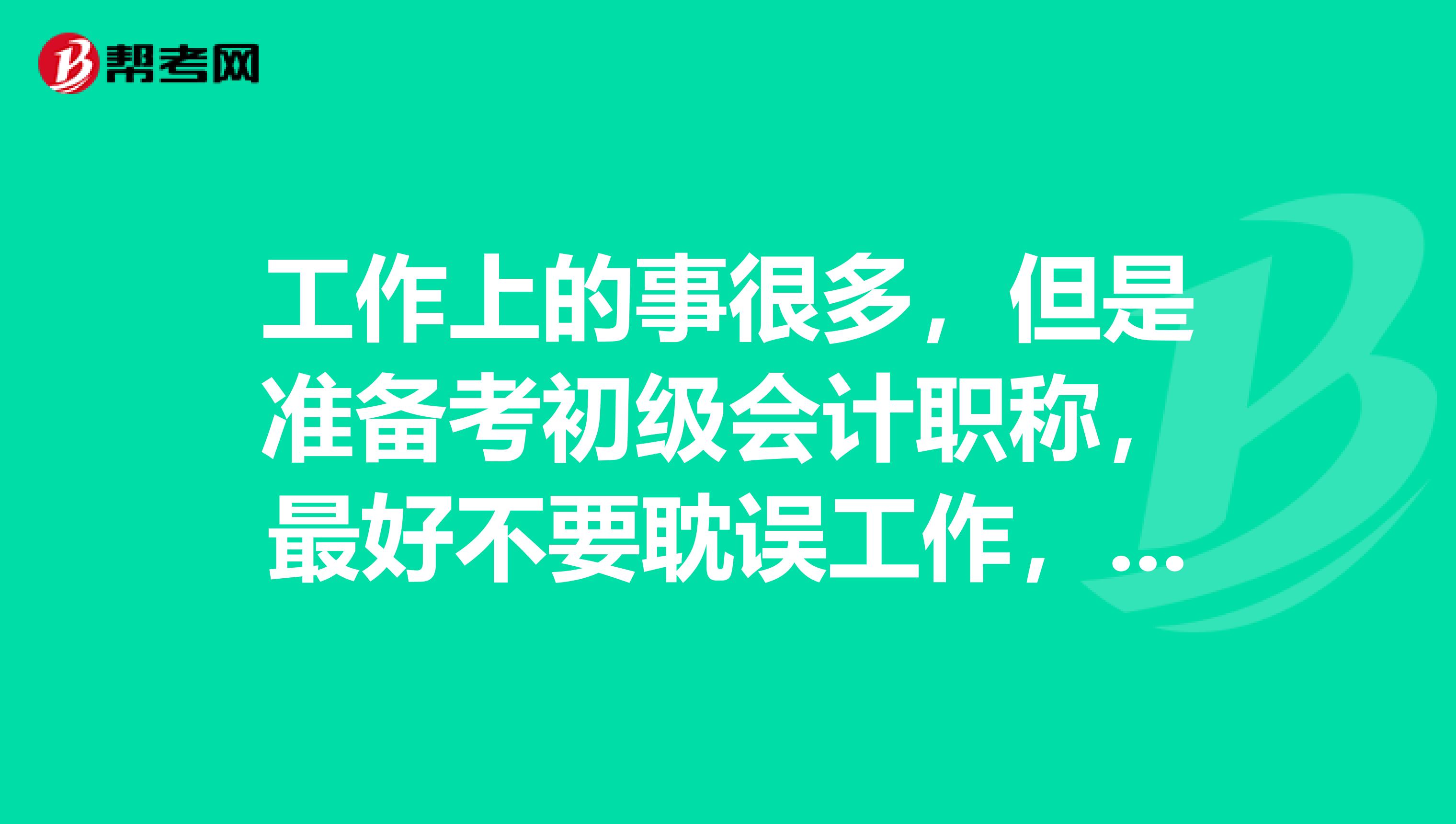 工作上的事很多,但是准备考初级会计职称,最好不要耽误工作,大家可以给点经验吗?