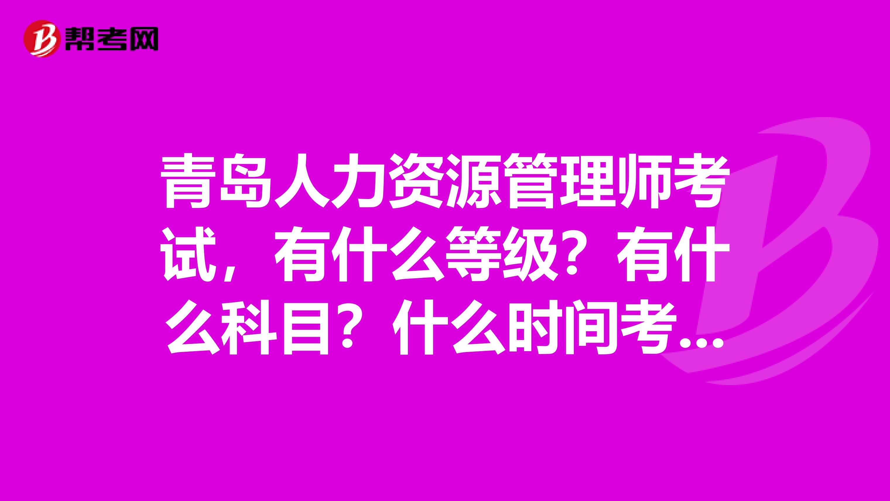青島人力資源管理師考試，有什么等級？有什么科目？什么時間考試？