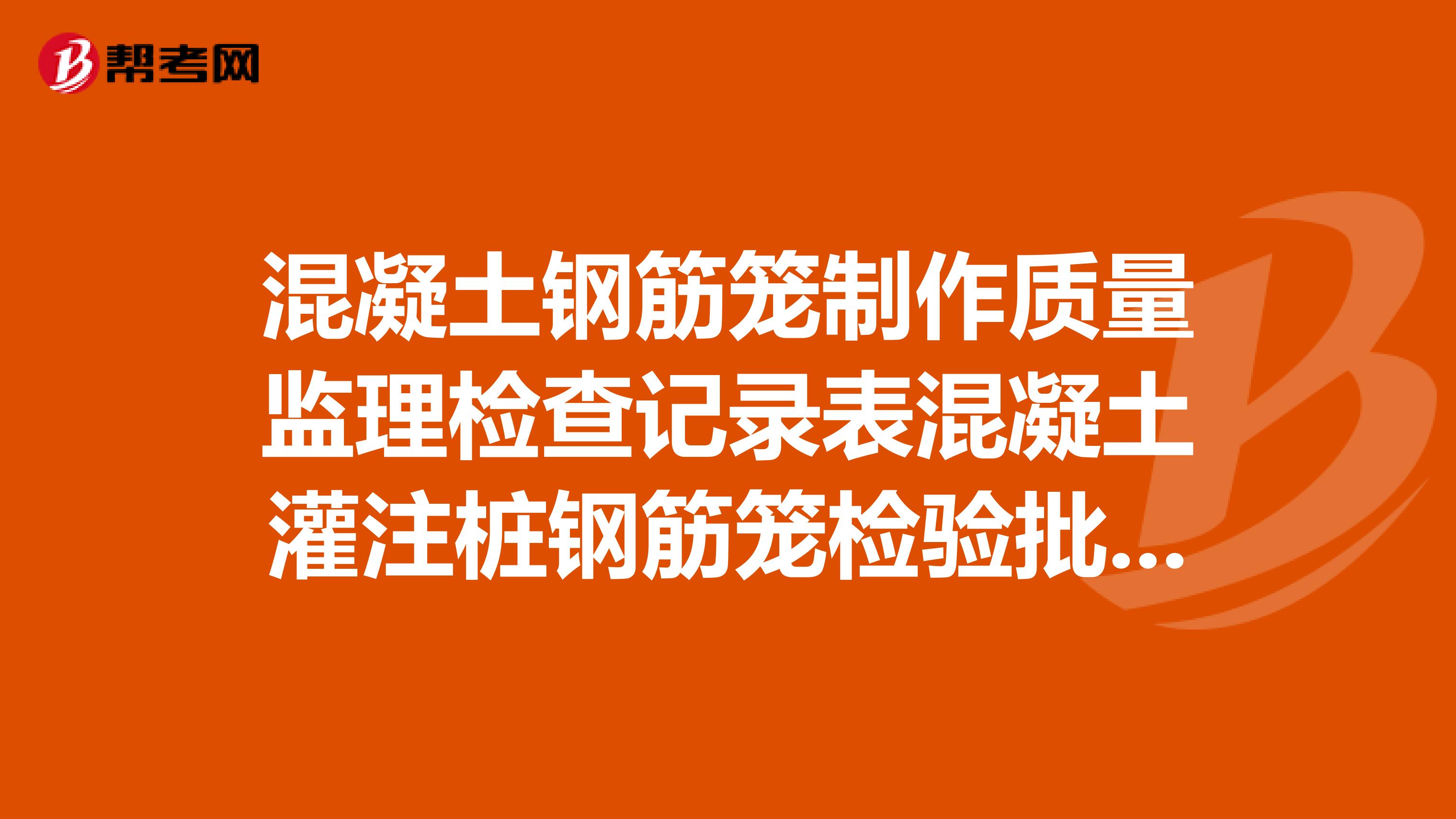 混凝土钢筋笼制作质量监理检查记录表混凝土灌注桩钢筋笼检验批的质量检验记录表怎么填写？