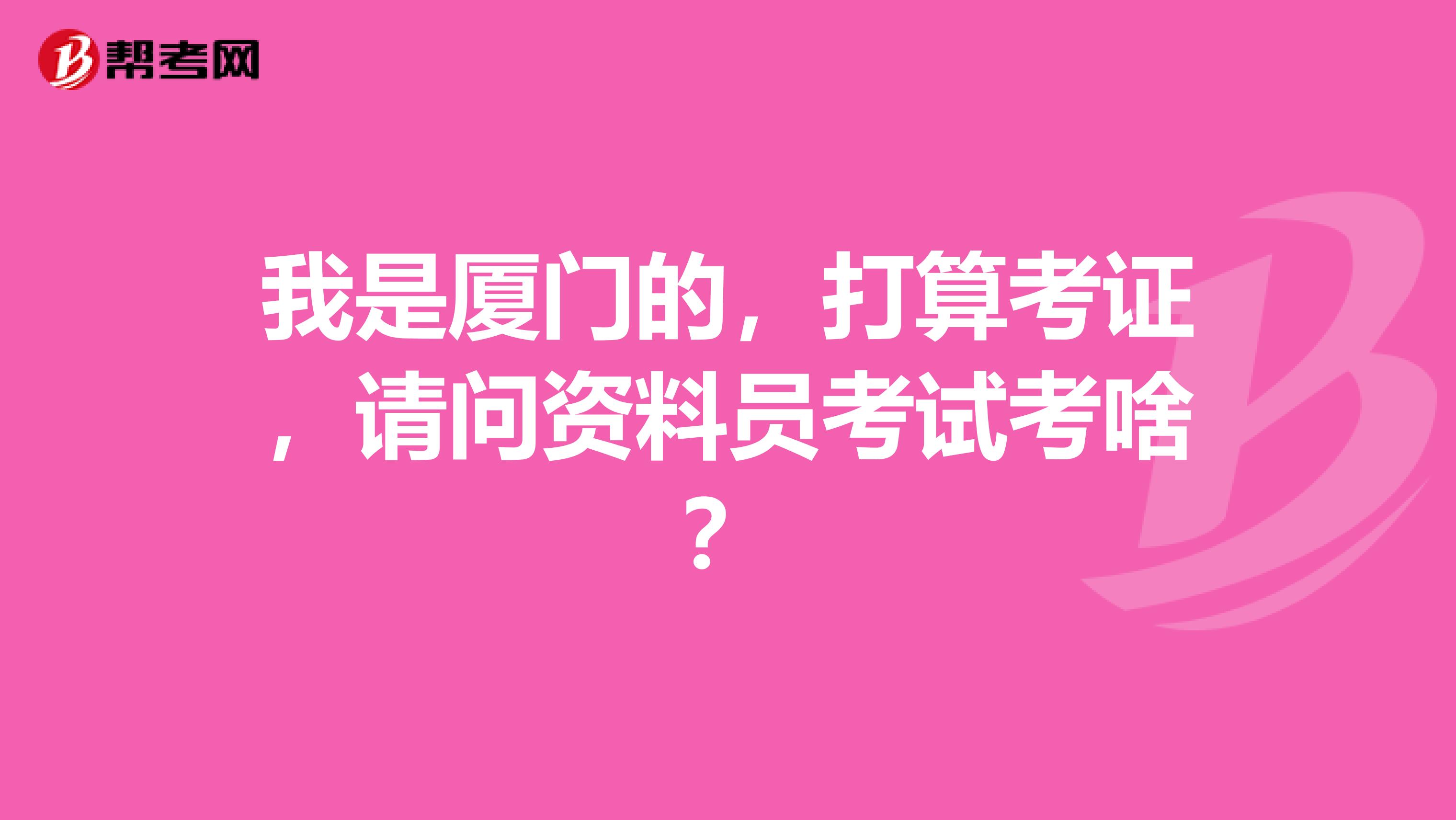 我是厦门的，打算考证，请问资料员考试考啥？