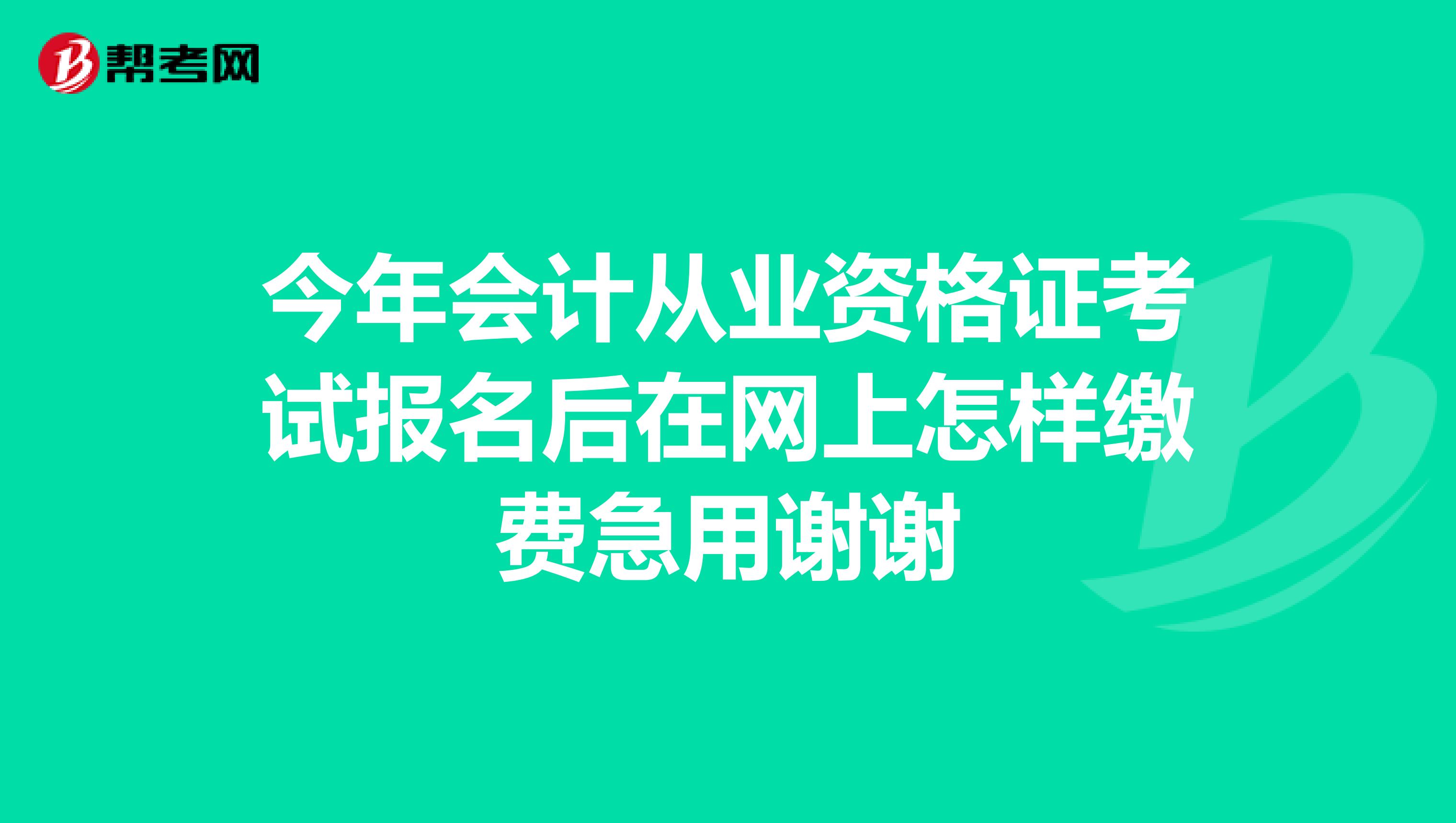 今年会计从业资格证考试报名后在网上怎样缴费急用谢谢