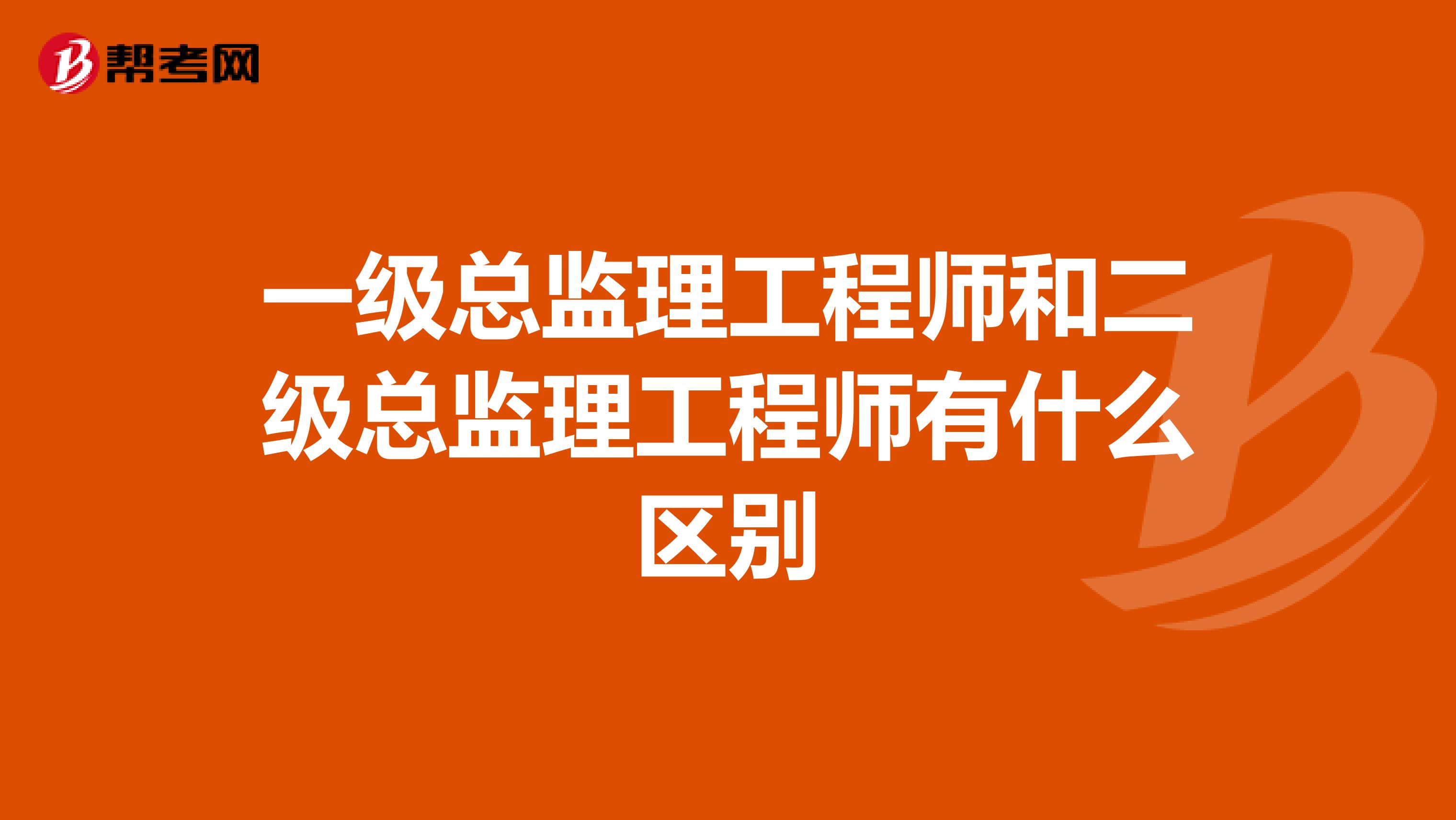 一级总监理工程师和二级总监理工程师有什么区别