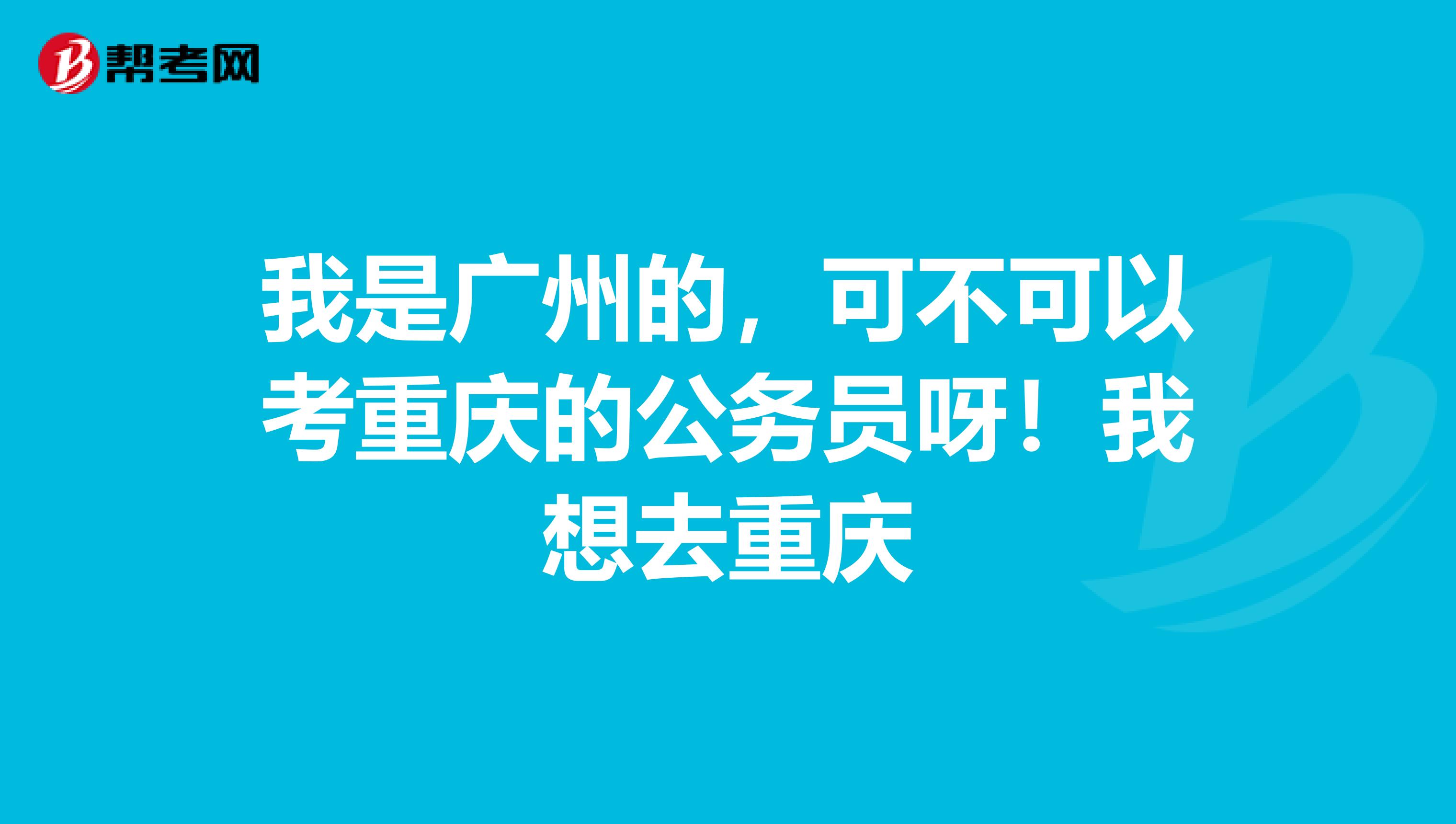 我是广州的，可不可以考重庆的公务员呀！我想去重庆