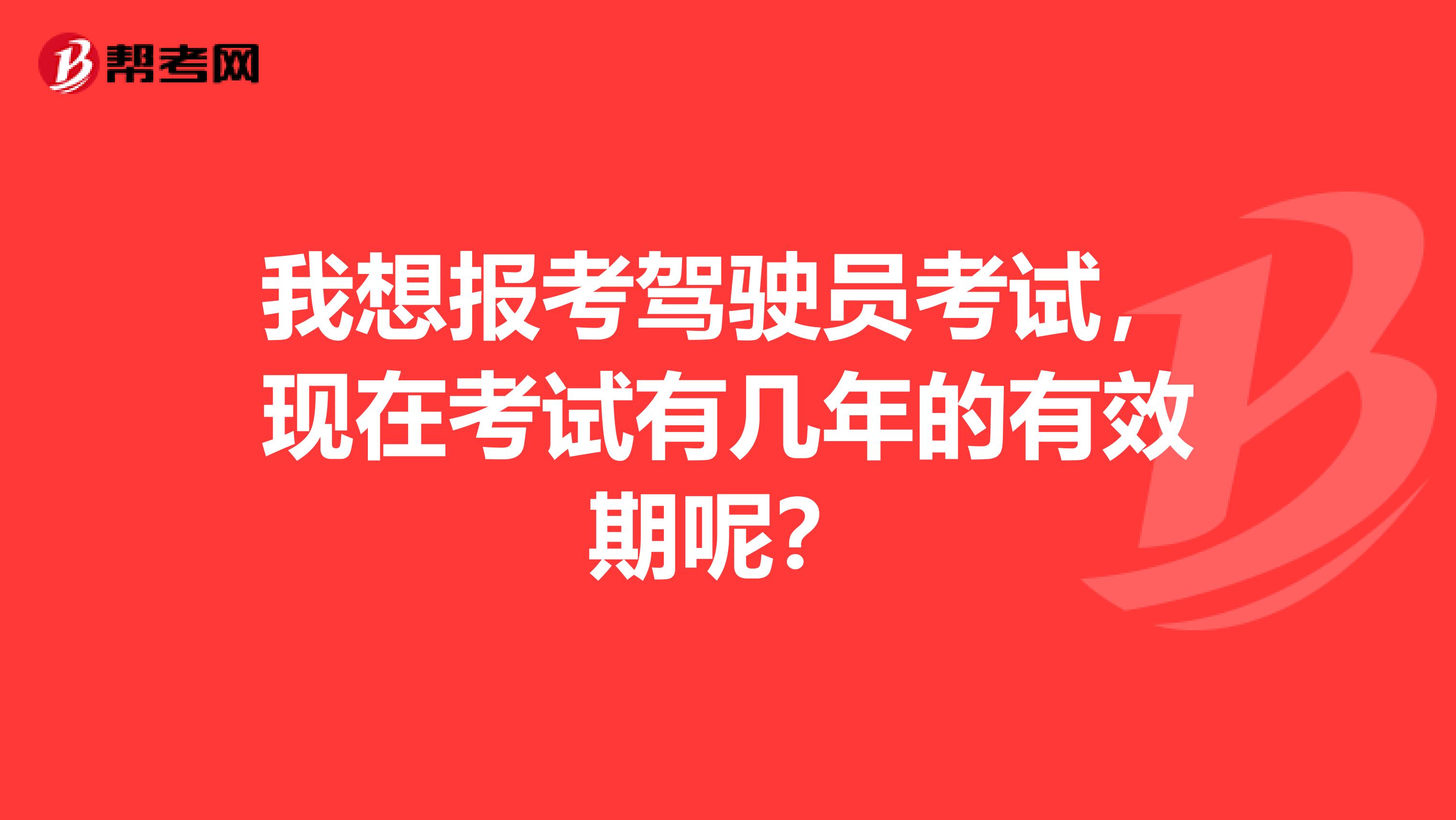 我想报考驾驶员考试，现在考试有几年的有效期呢？