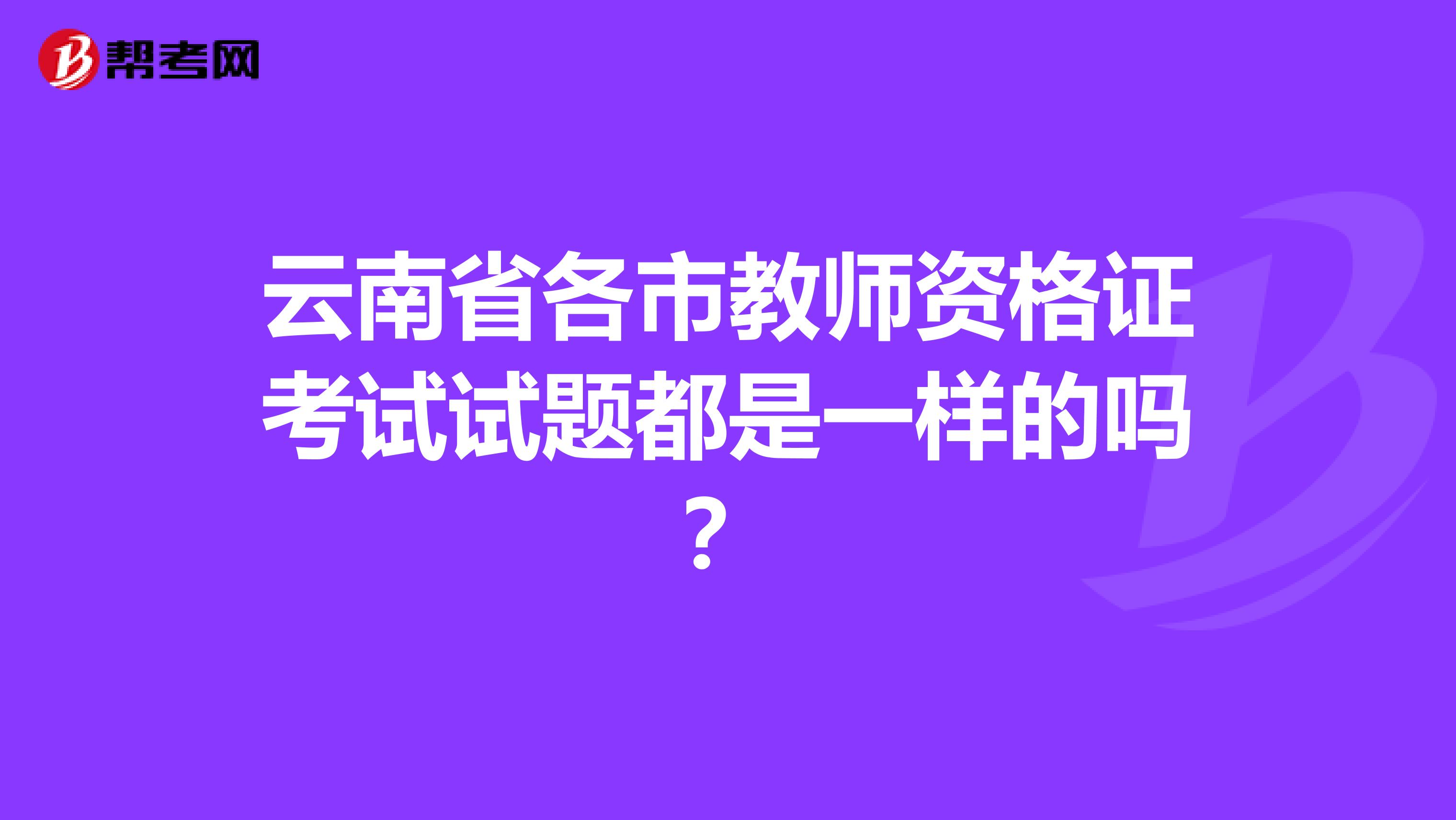 云南省各市教師資格證考試試題都是一樣的嗎？