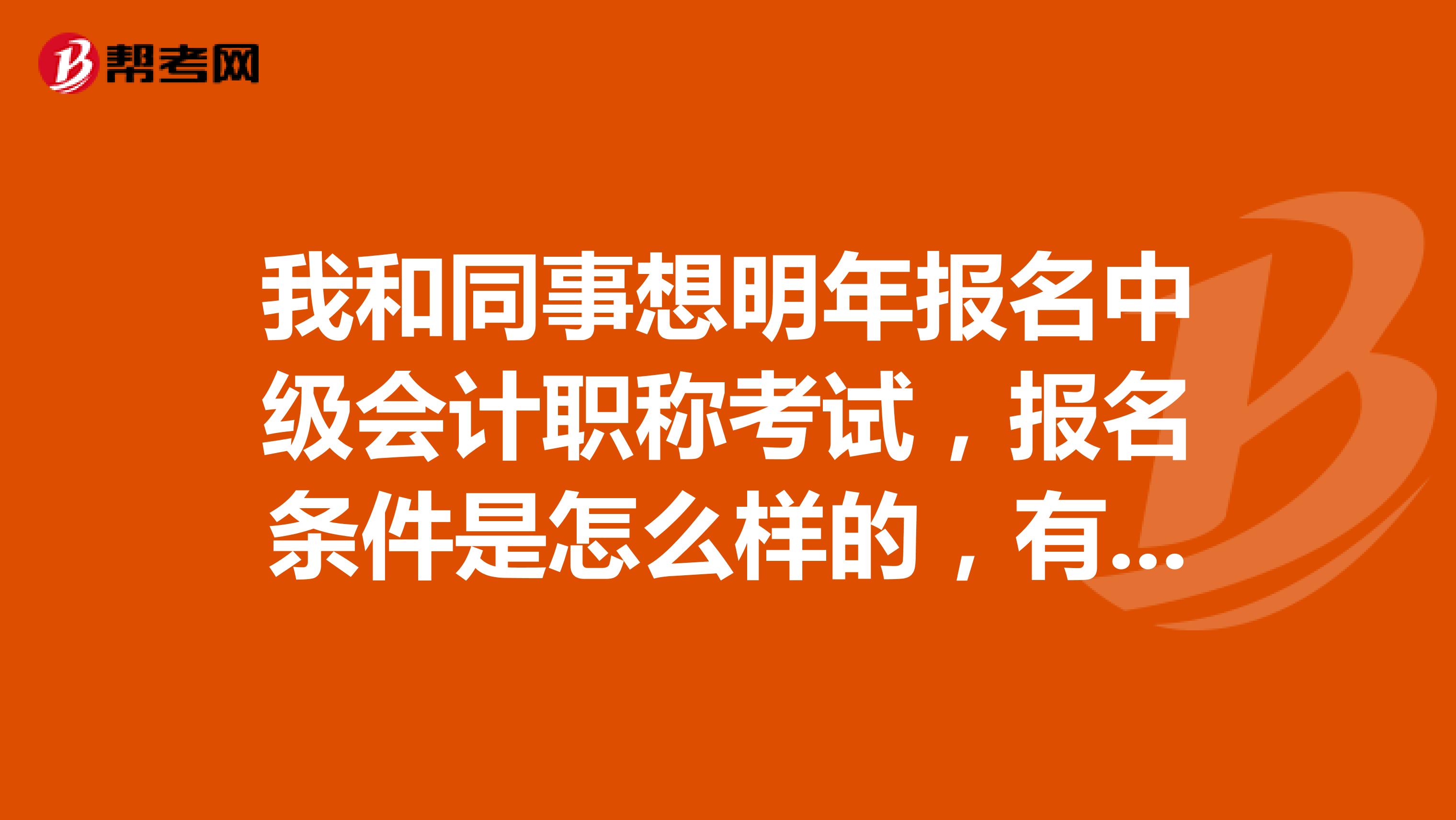 我和同事想明年报名中级会计职称考试，报名条件是怎么样的，有点怕不满足条件