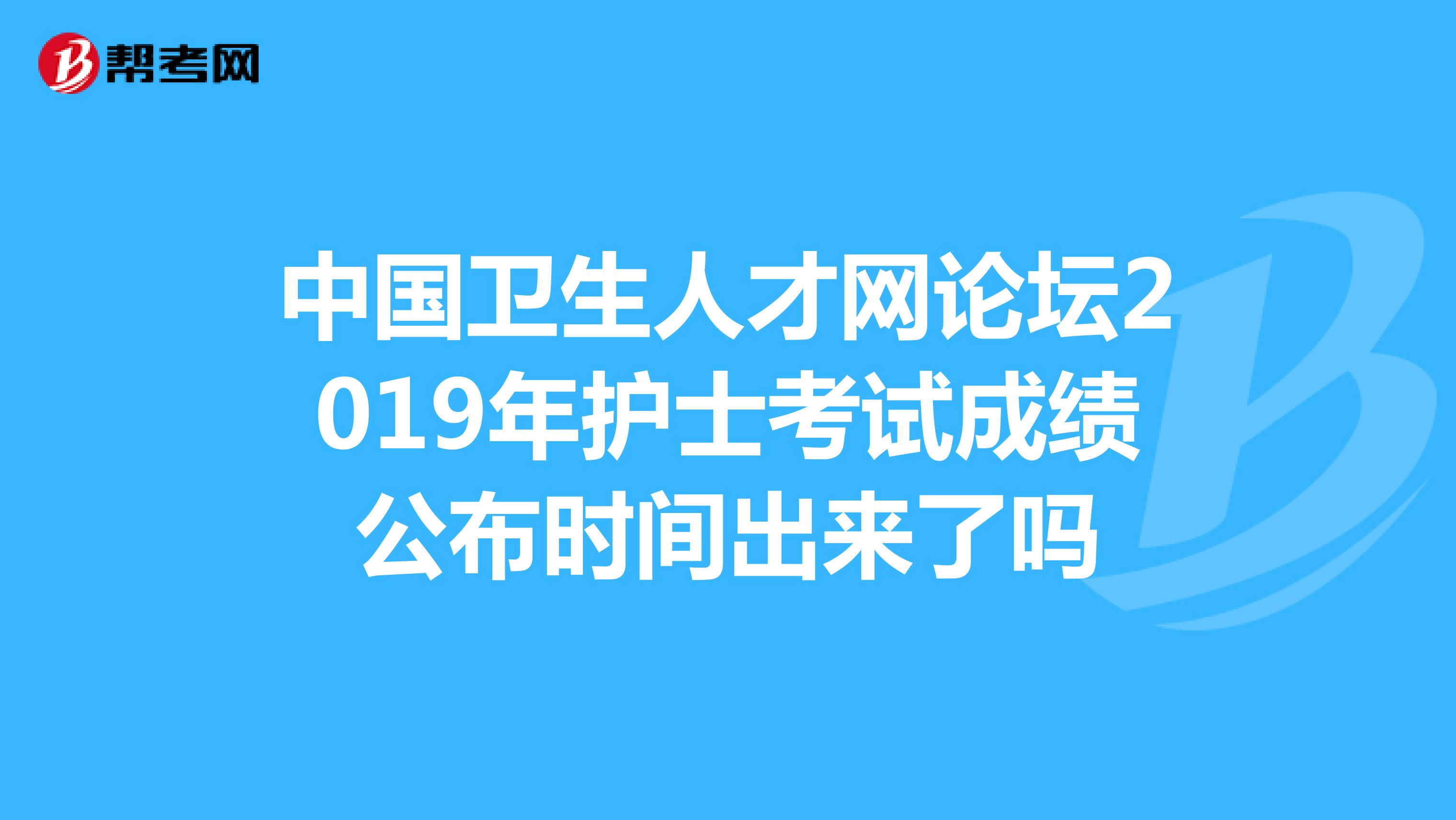 中国卫生人才网论坛2019年护士考试成绩公布时间出来了吗