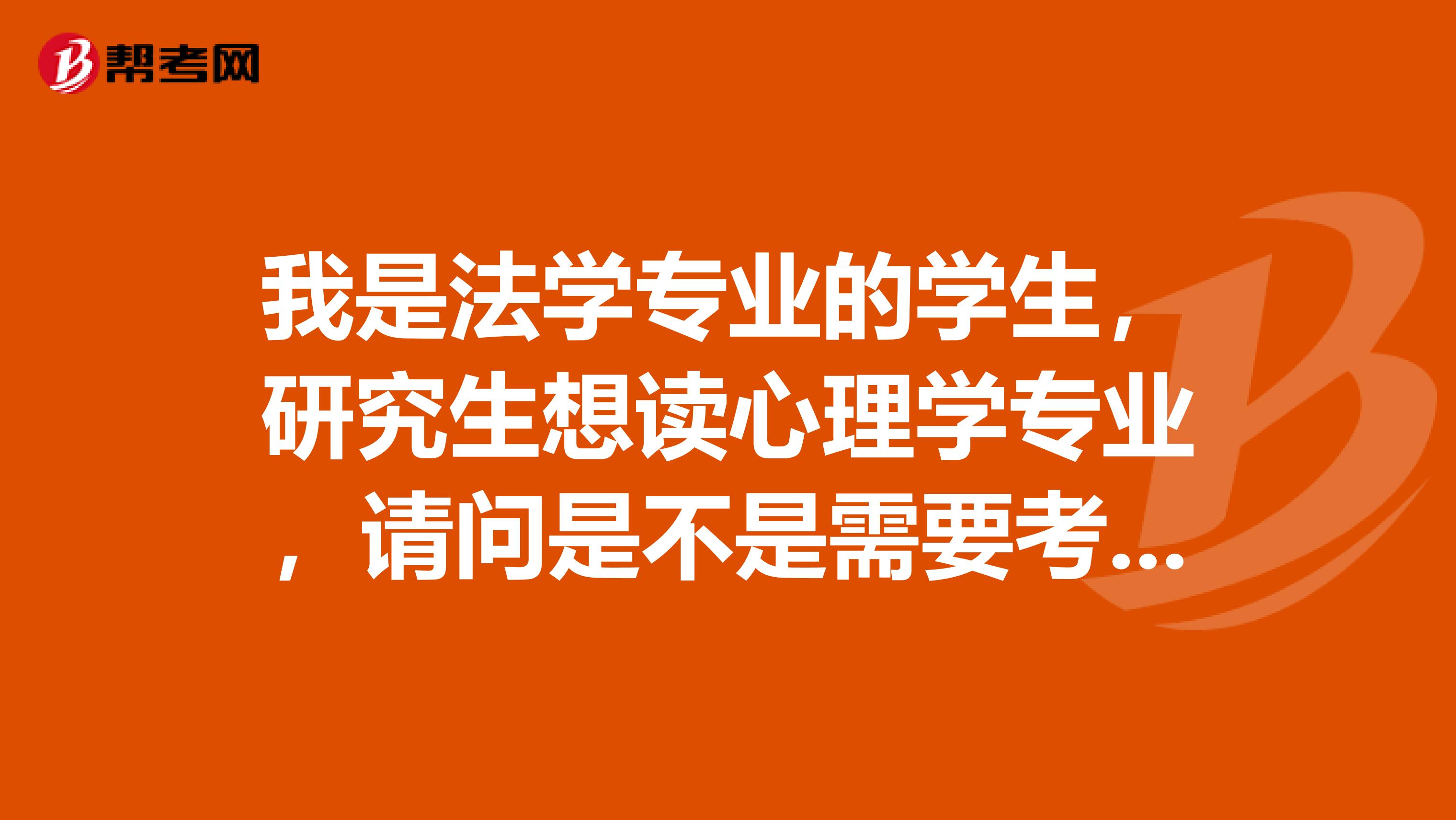我是法学专业的学生,研究生想读心理学专业,请问是不是需要考高数呢貌似法学研究生是不用考高数的。可是数学英语政治不是必要科目吗我现在对这个很没头绪