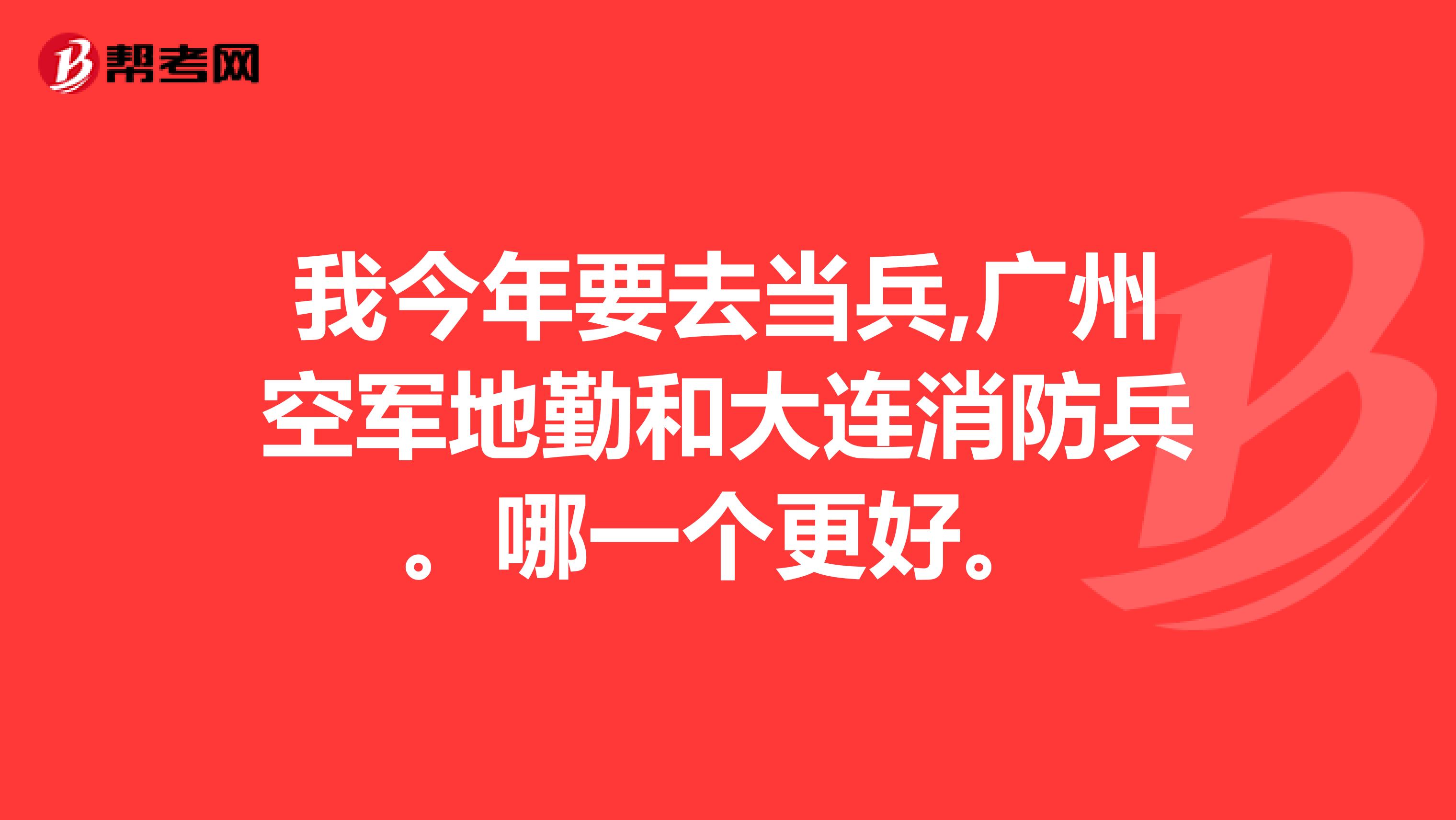 我今年要去当兵,广州空军地勤和大连消防兵。哪一个更好。