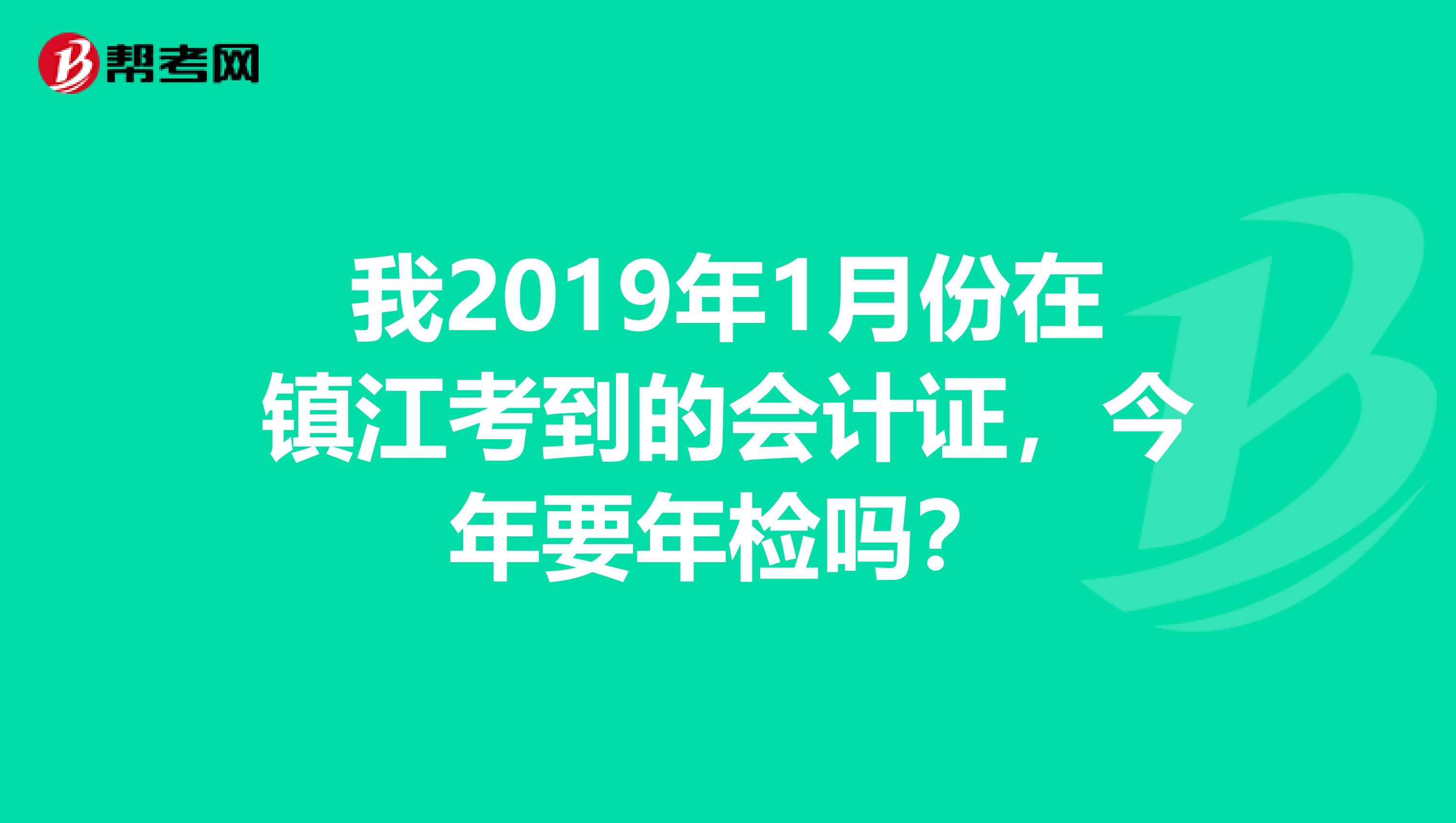 我2019年1月份在镇江考到的会计证,今年要年检吗?