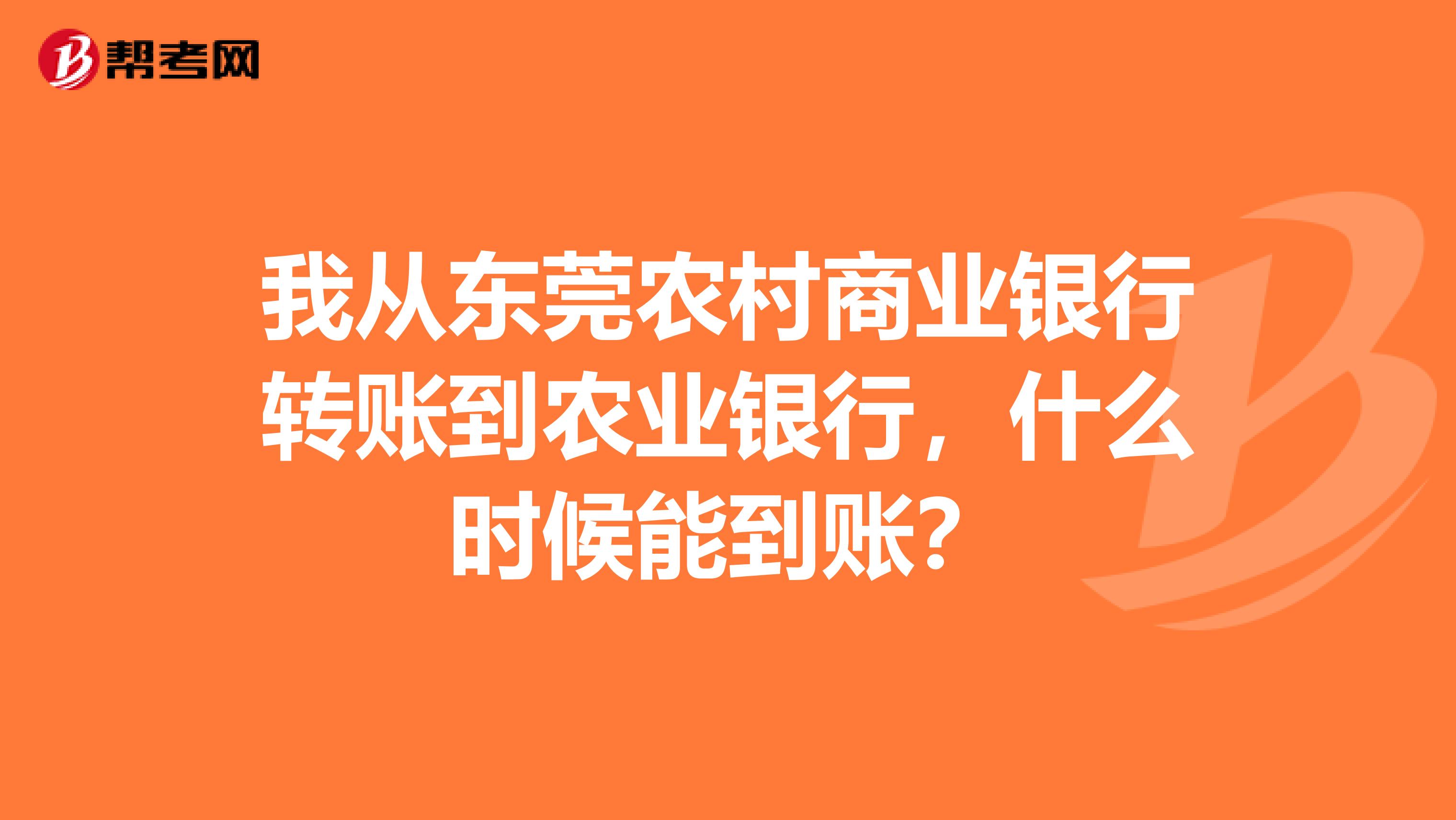 我从东莞农村商业银行转账到农业银行，什么时候能到账？