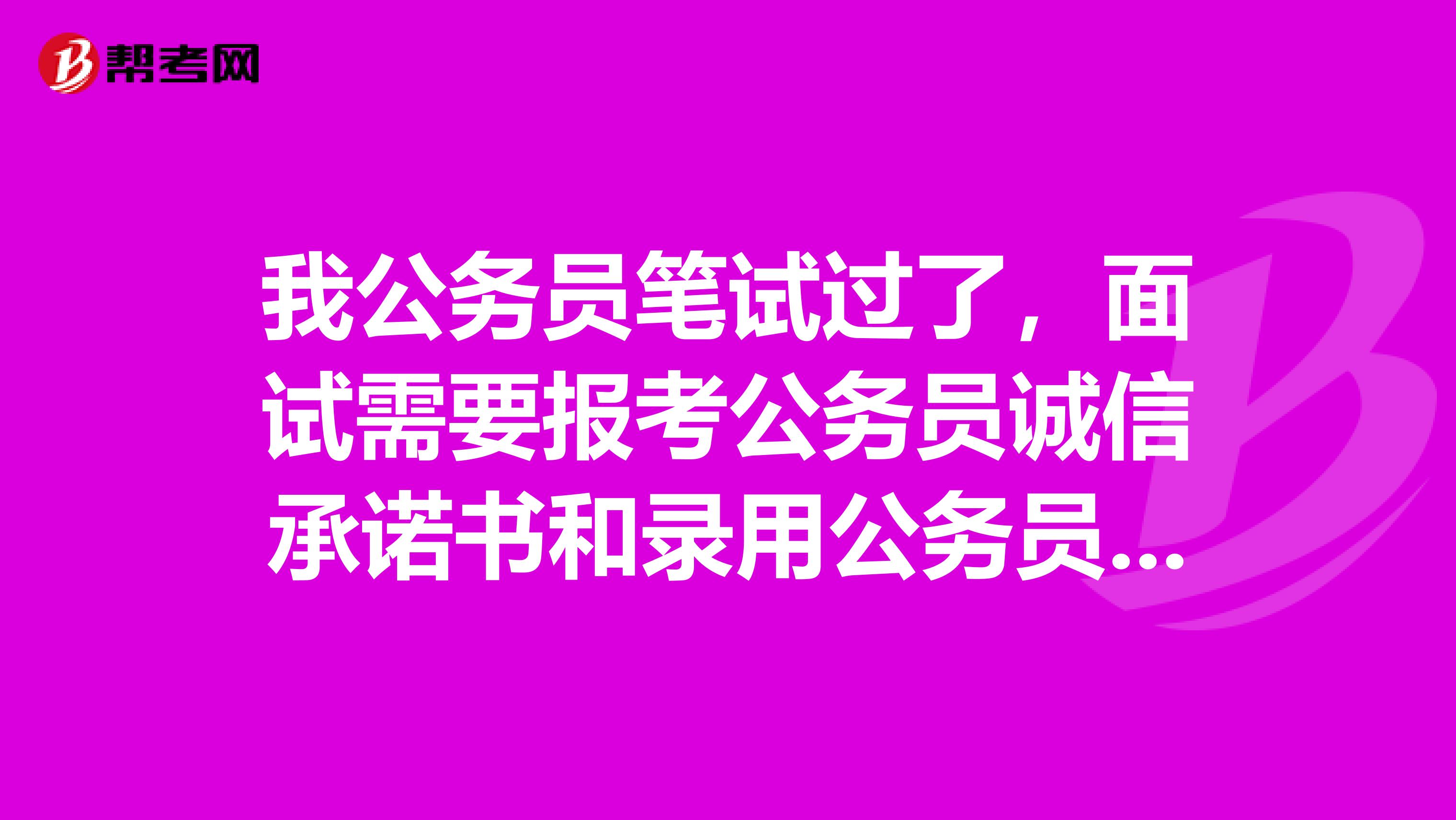 我公务员笔试过了，面试需要报考公务员诚信承诺书和录用公务员报名登记表，之前没有打印要怎么办