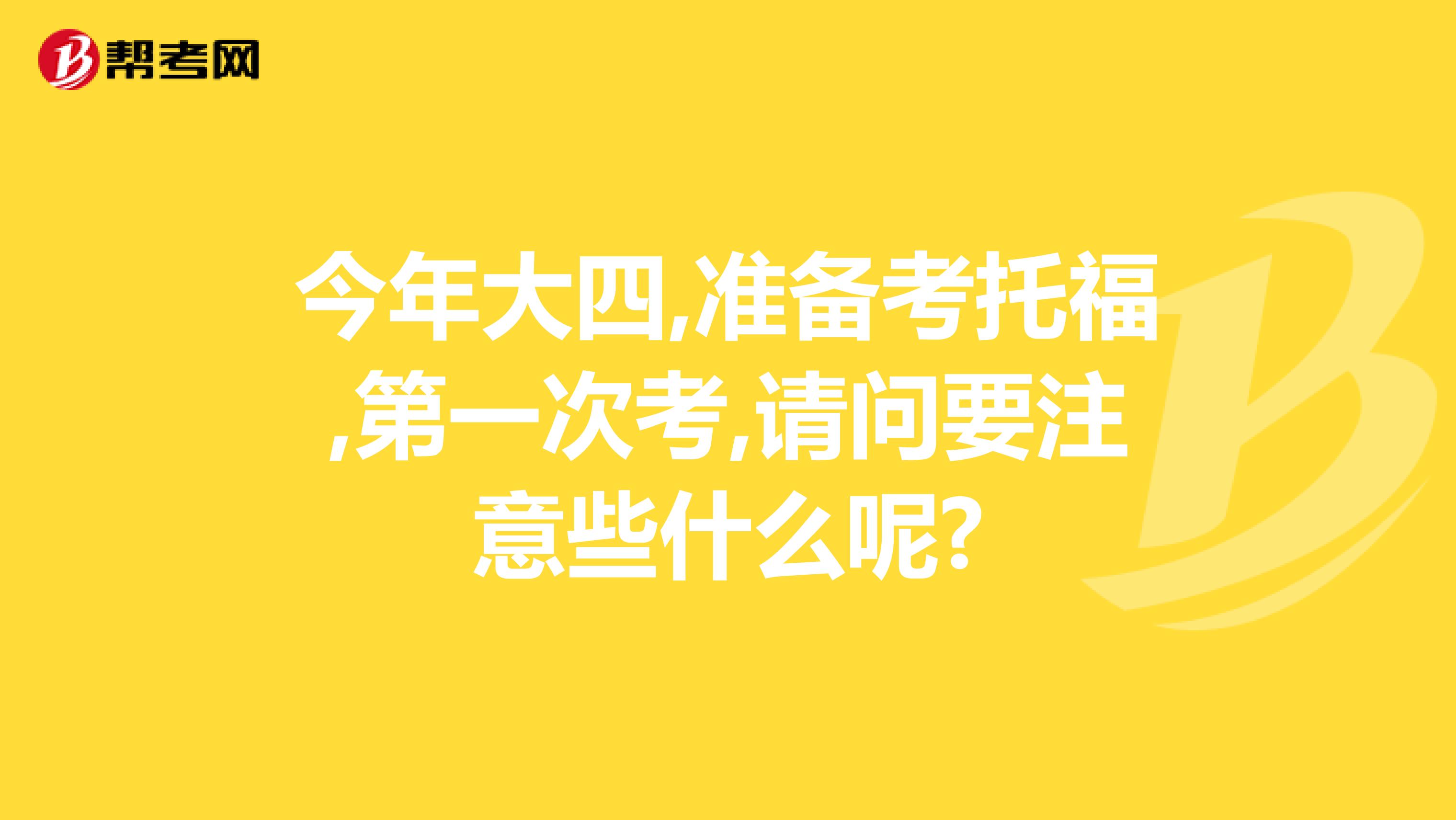 今年大四,准备考托福,第一次考,请问要注意些什么呢?