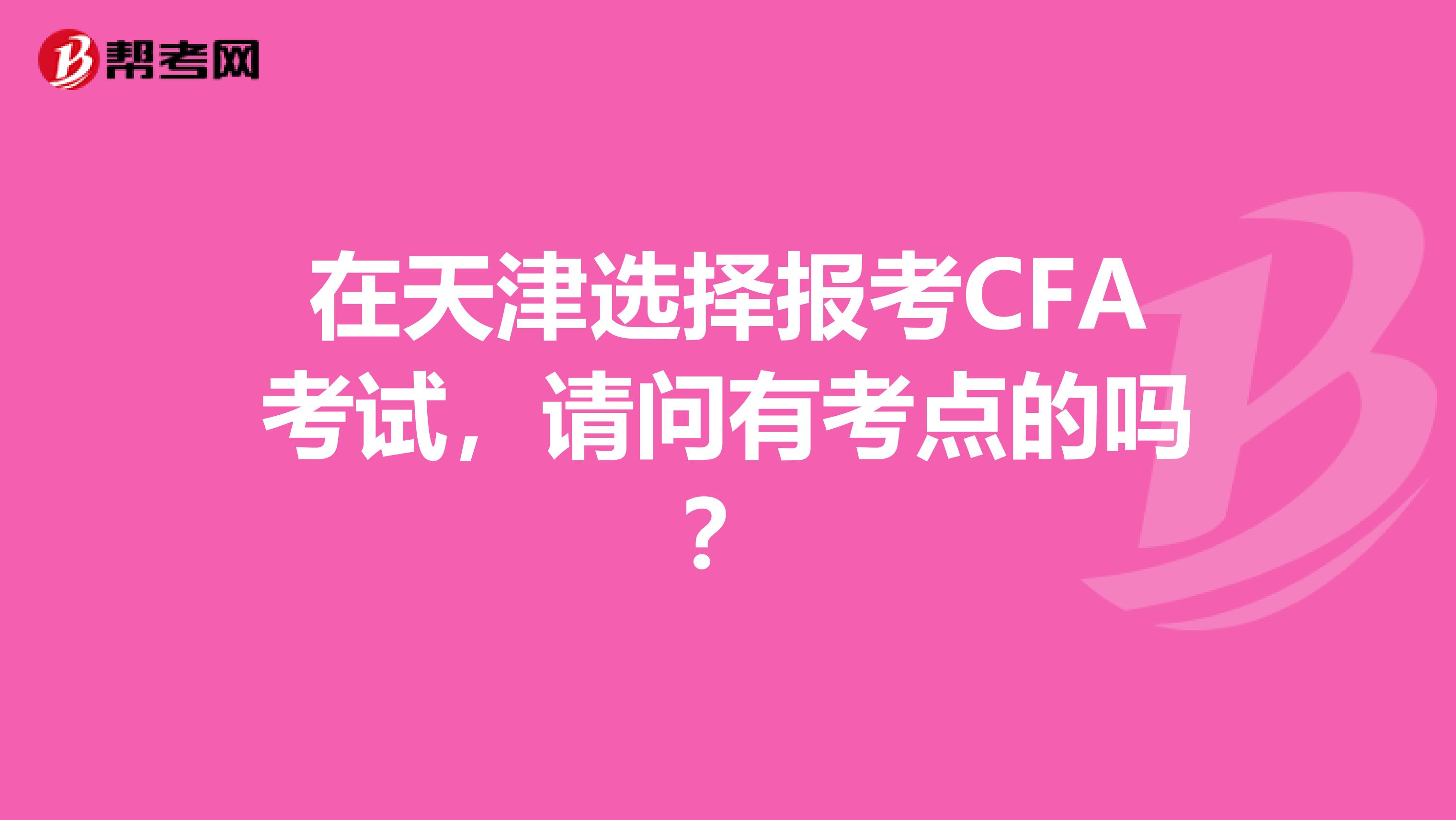 在天津選擇報(bào)考CFA考試，請(qǐng)問(wèn)有考點(diǎn)的嗎？