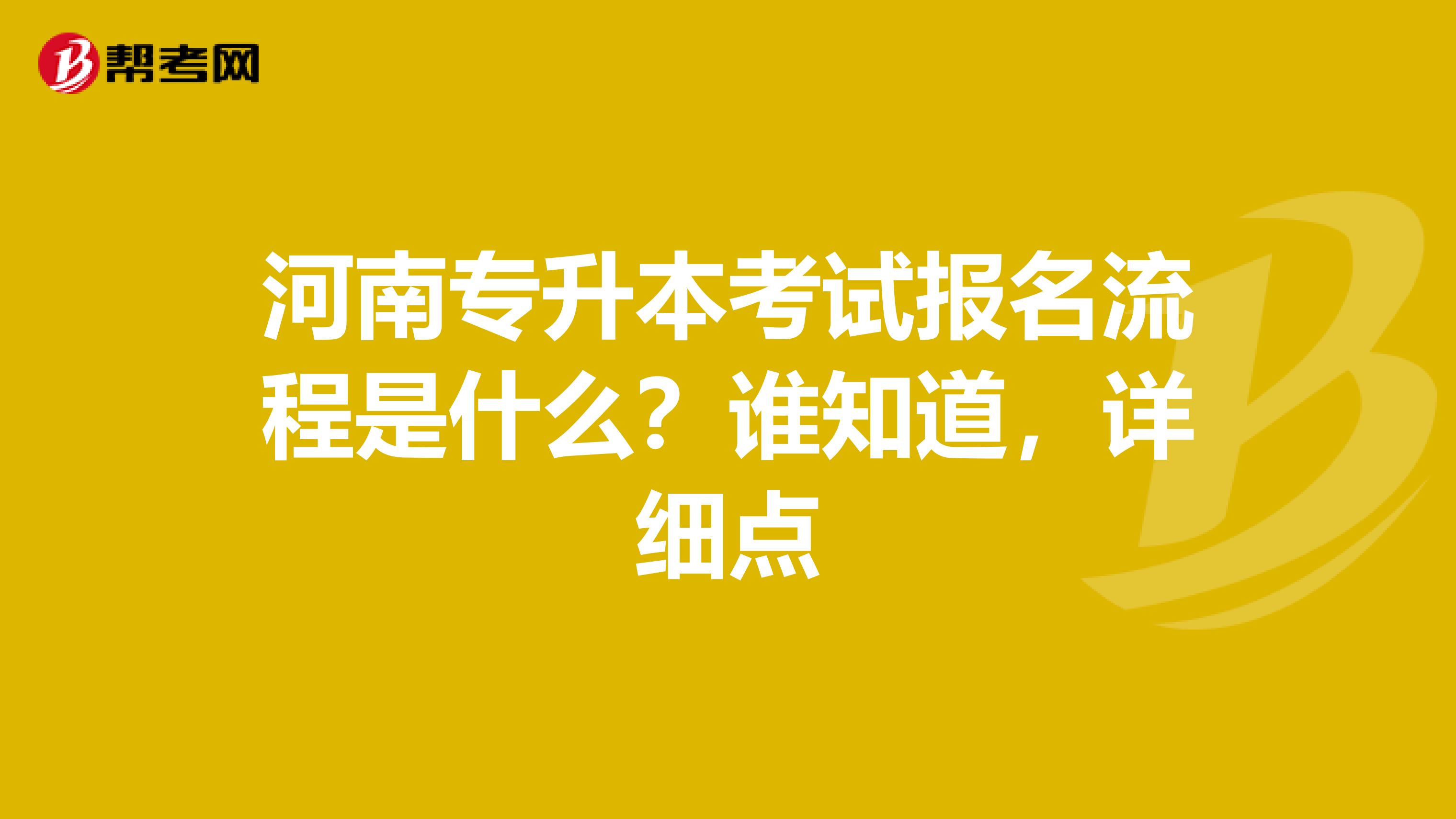 河南专升本考试报名流程是什么?谁知道,详细点