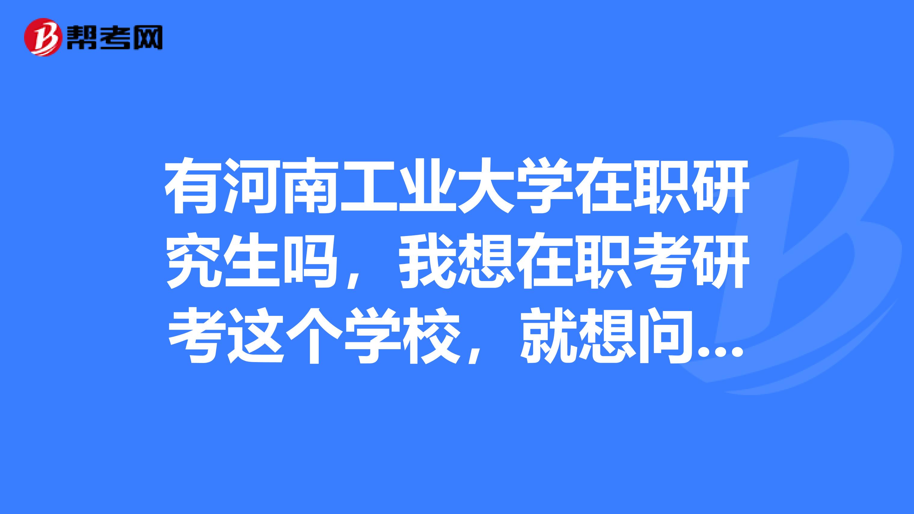 有河南工業大學在職研究生嗎，我想在職考研考這個學校，就想問問他的考試內容科目大概是什么？