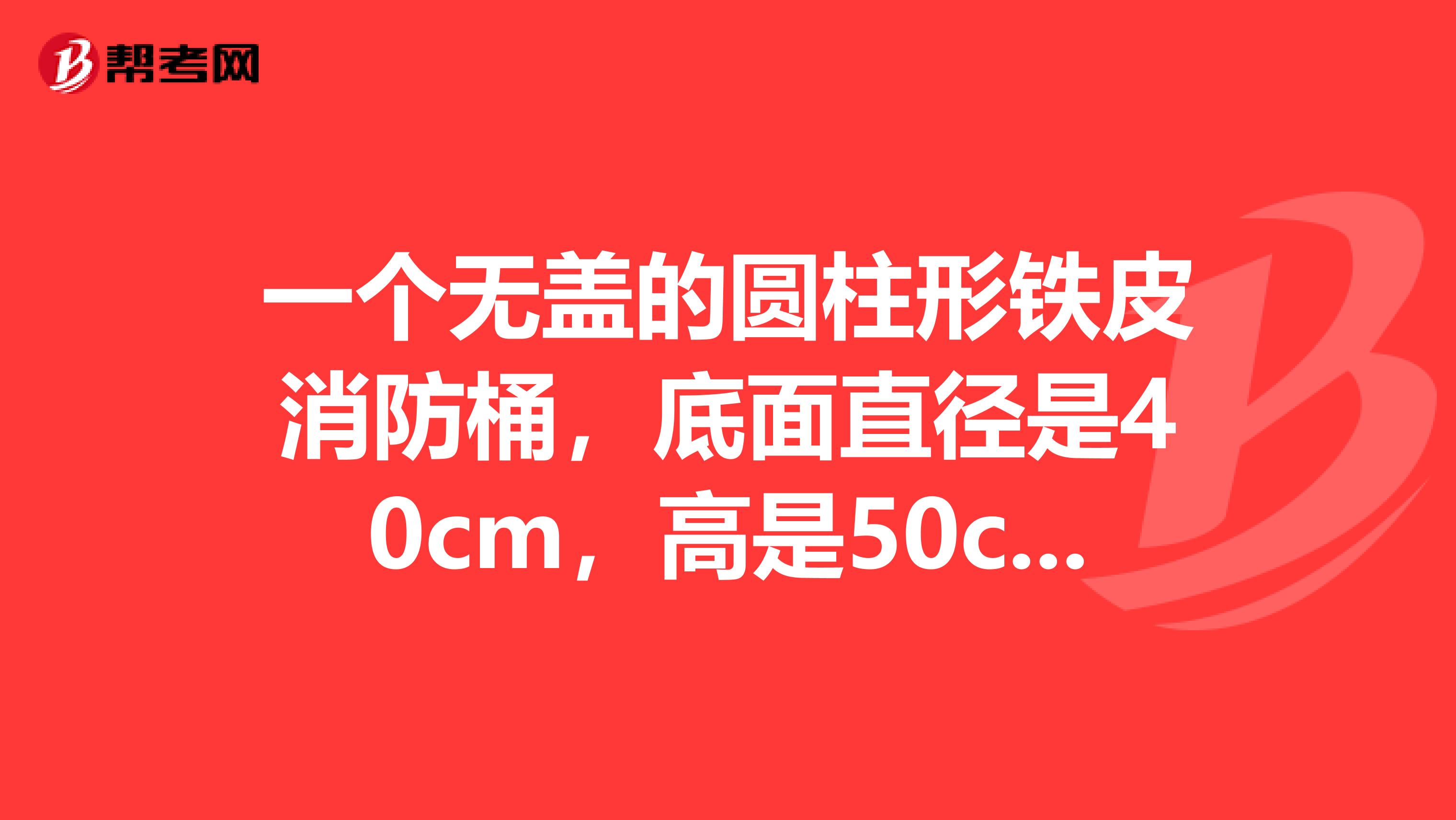 一个无盖的圆柱形铁皮消防桶,底面直径是40cm,高是50cm,这样一个消防...
