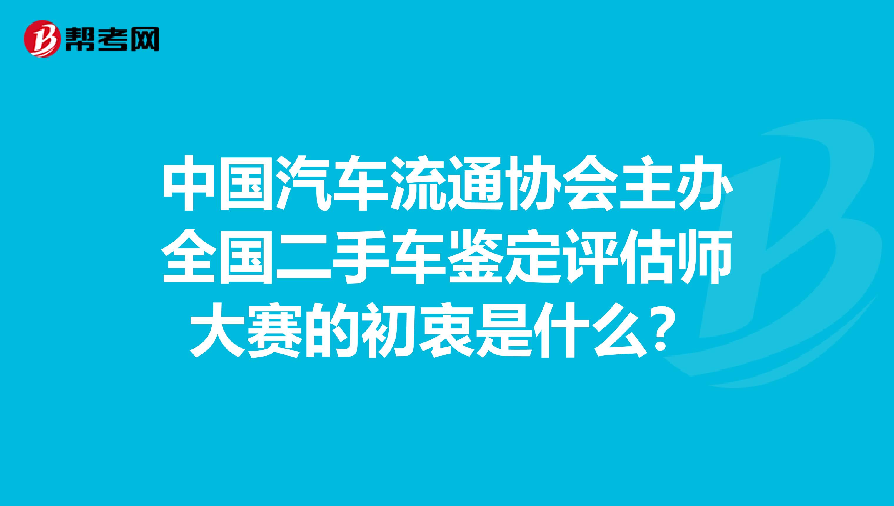 中國汽車流通協(xié)會主辦全國二手車鑒定評估師大賽的初衷是什么？
