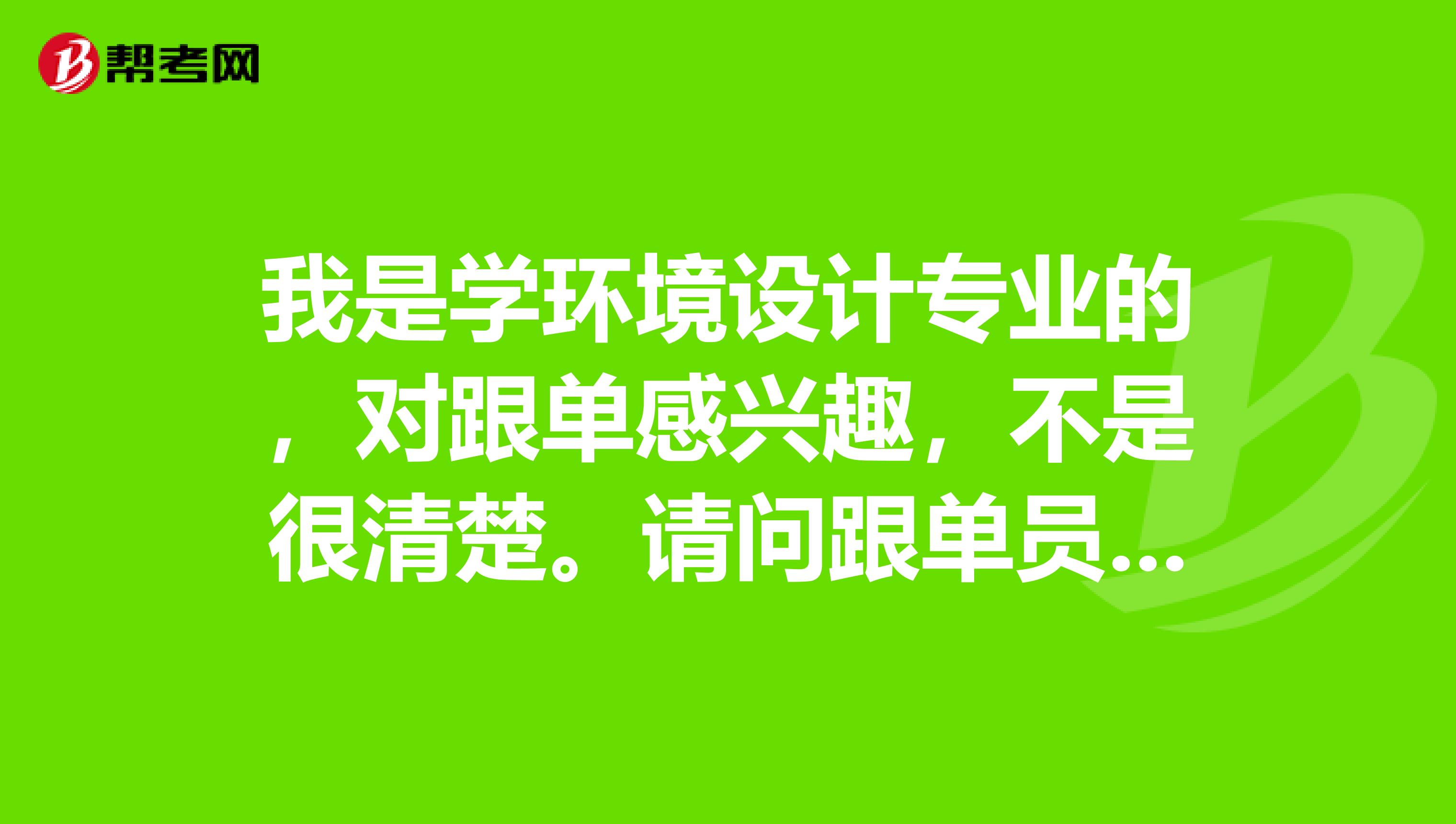 我是学环境设计专业的，对跟单感兴趣，不是很清楚。请问跟单员怎么报名考？