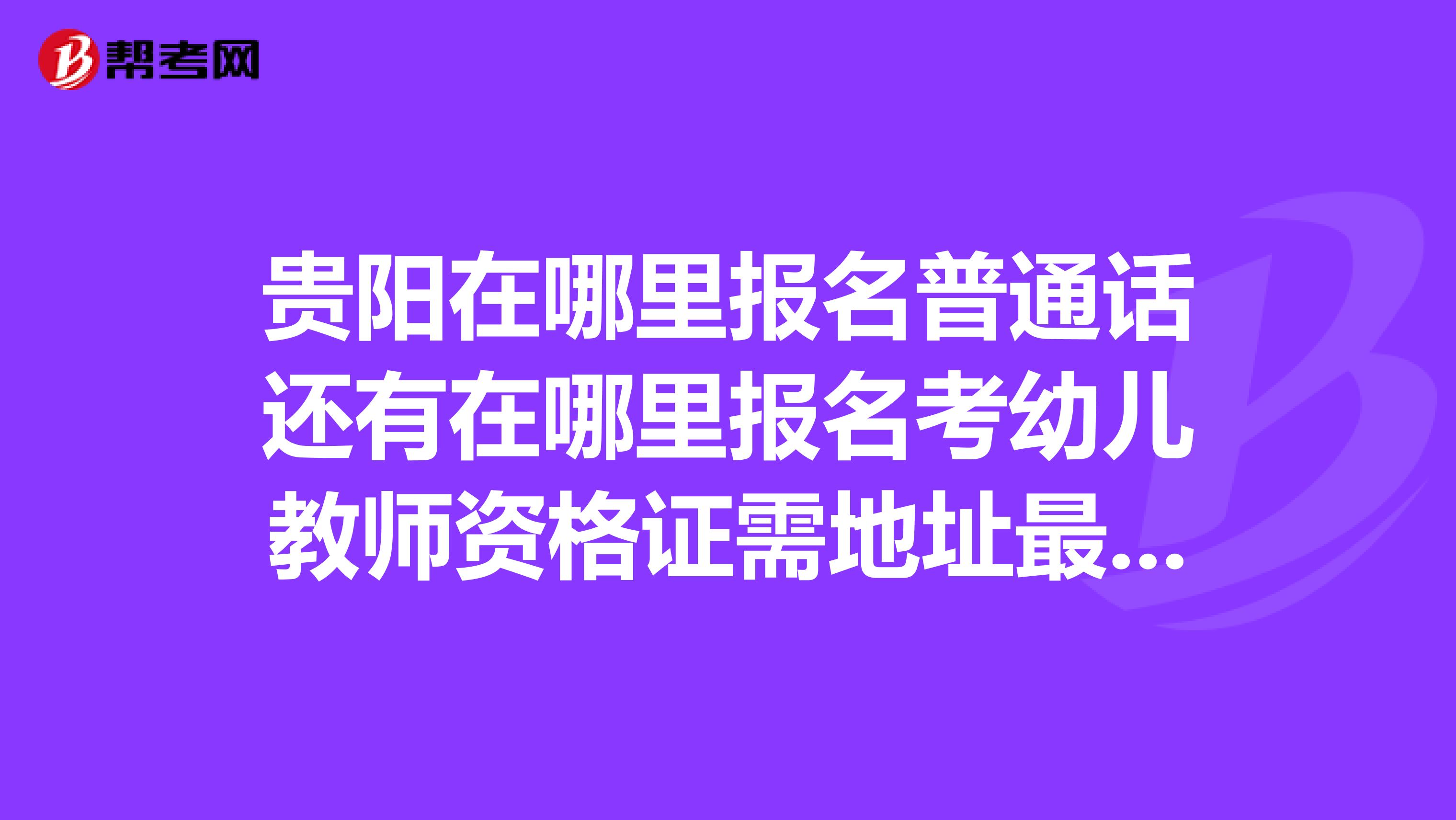 贵阳在哪里报名普通话还有在哪里报名考幼儿教师资格证需地址最好能有电话