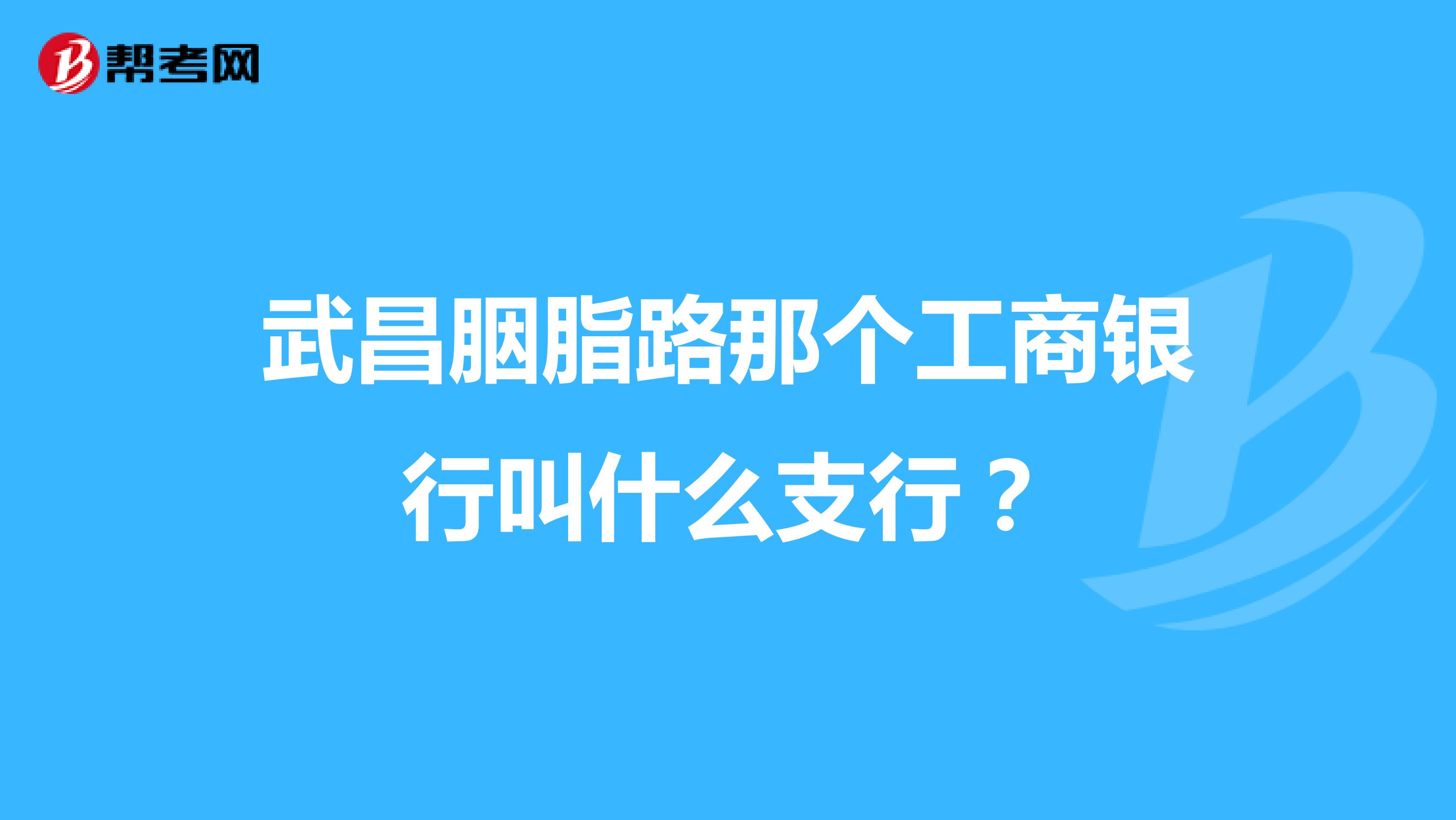 武昌胭脂路那个工商银行叫什么支行?