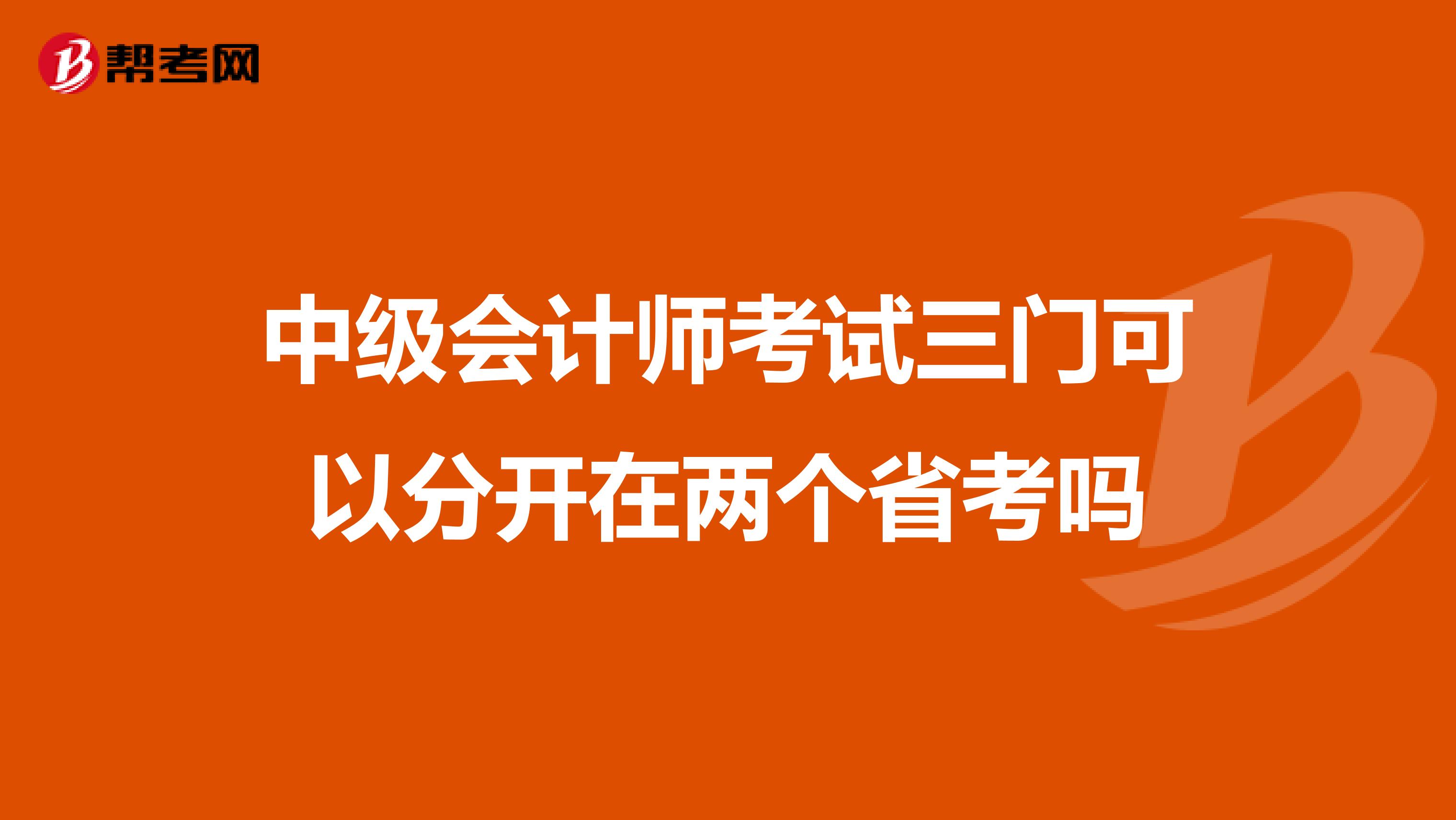 中級會計師考試三門可以分開在兩個省考嗎