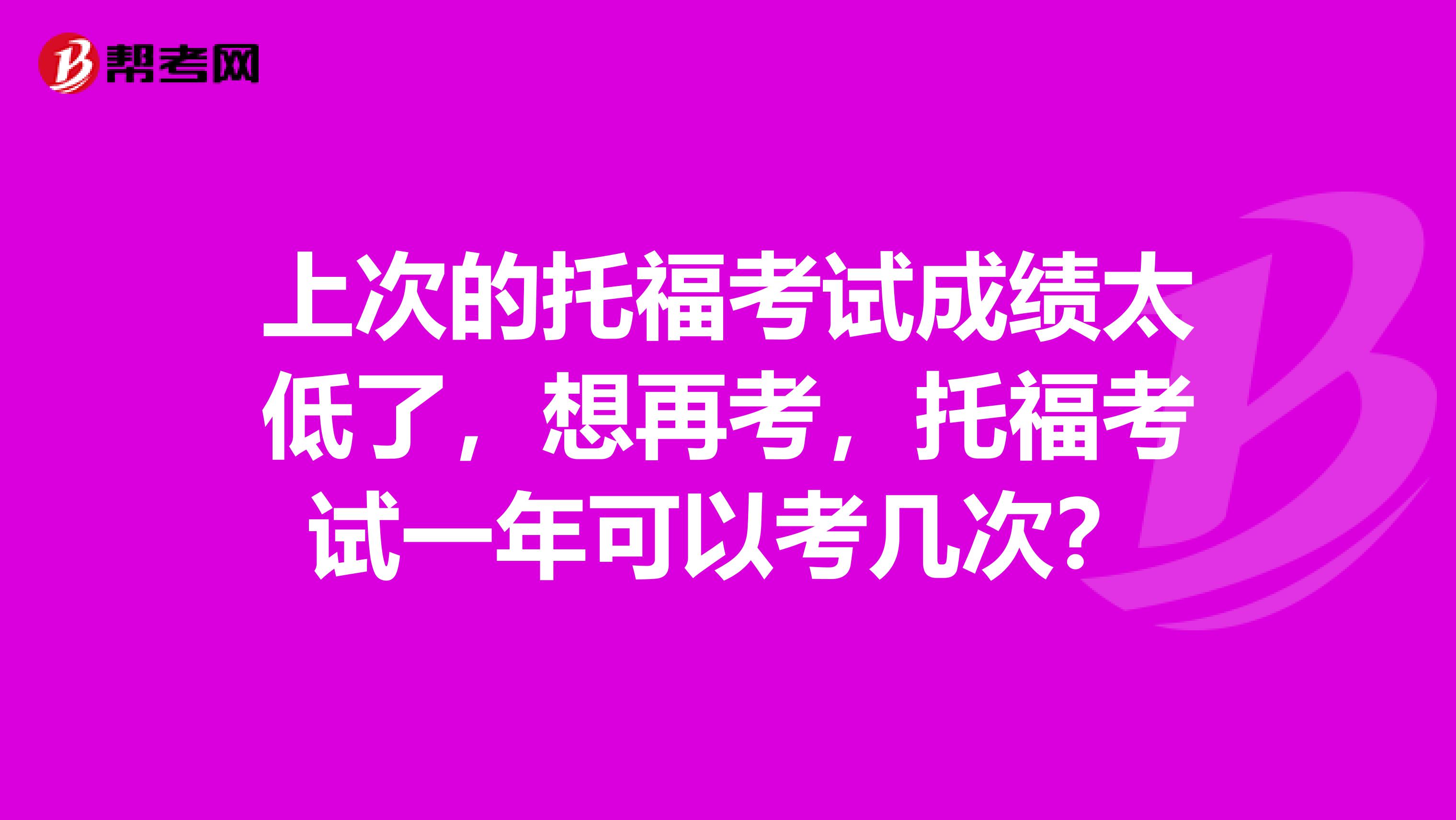上次的托福考试成绩太低了,想再考,托福考试一年可以考几次?