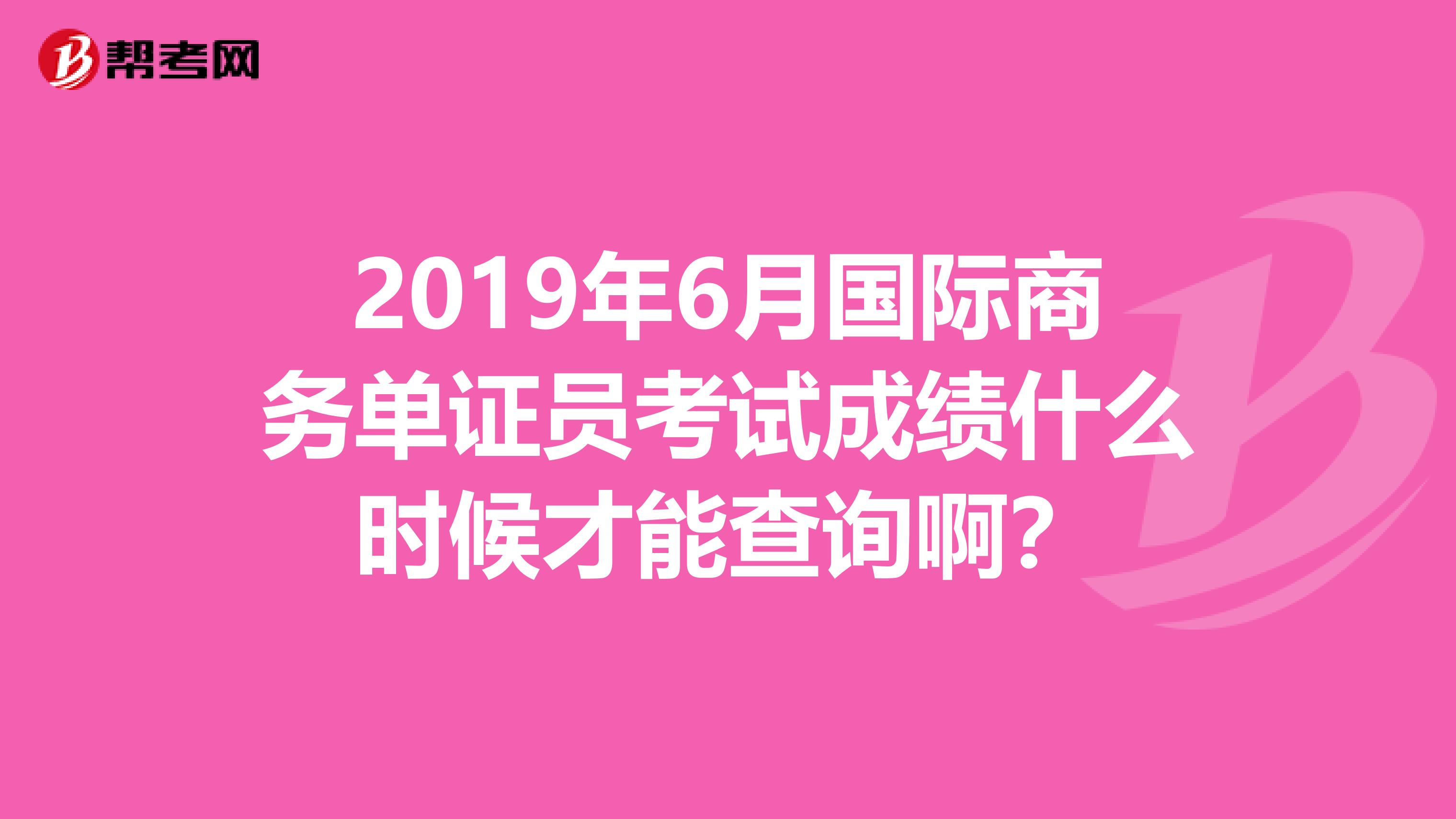 2019年6月国际商务单证员考试成绩什么时候才能查询啊？