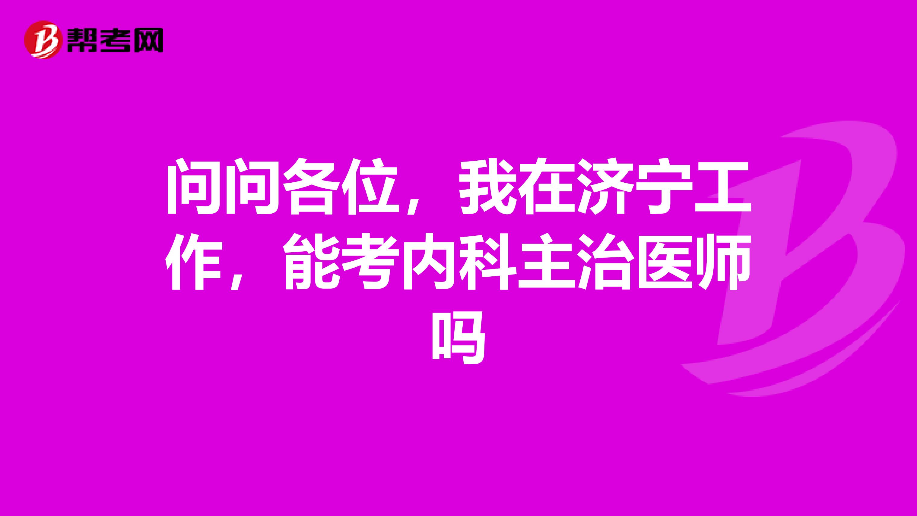 问问各位，我在济宁工作，能考内科主治医师吗