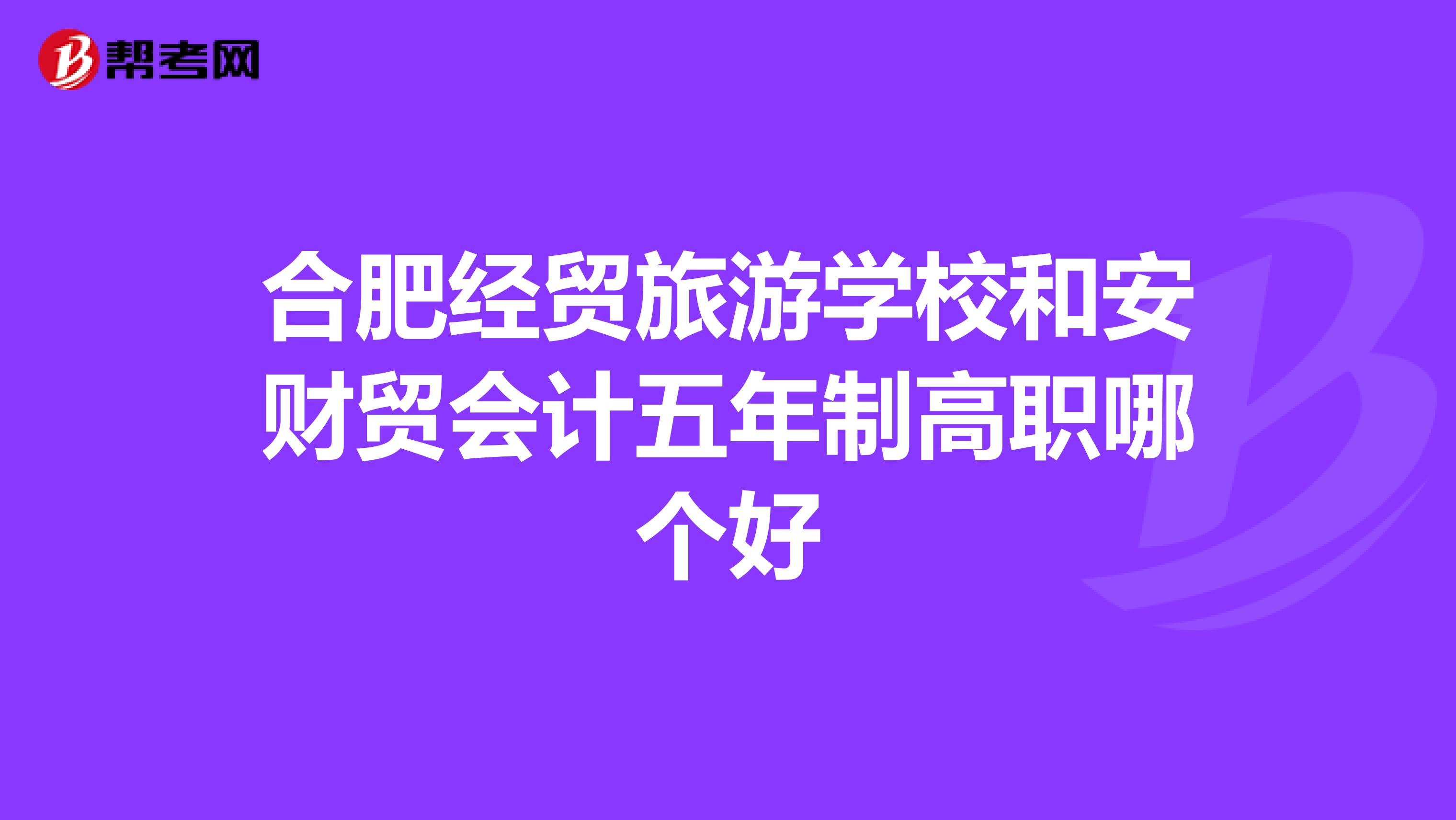 合肥經(jīng)貿(mào)旅游學(xué)校和安財(cái)貿(mào)會(huì)計(jì)五年制高職哪個(gè)好