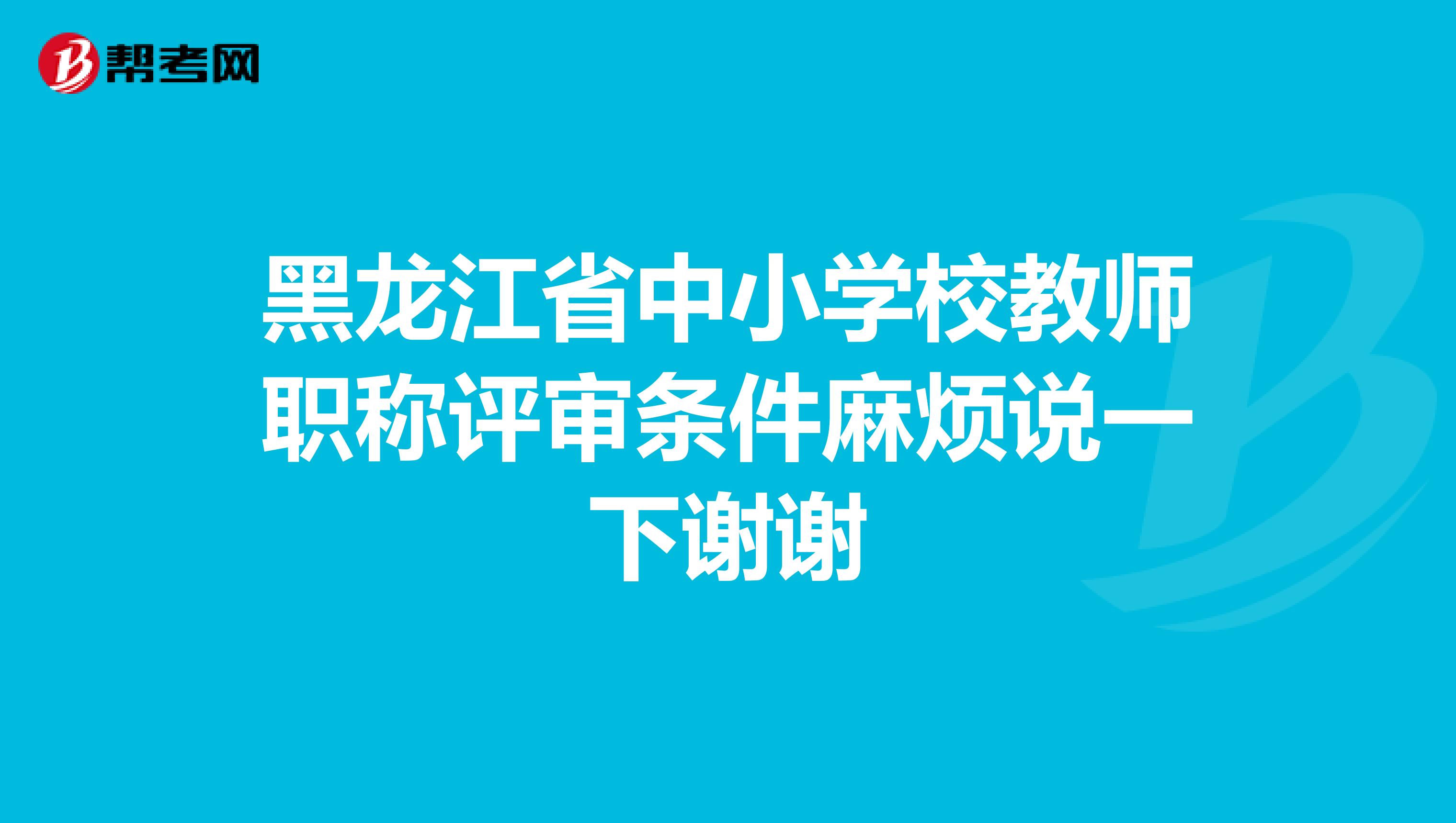黑龙江省中小学校教师职称评审条件麻烦说一下谢谢