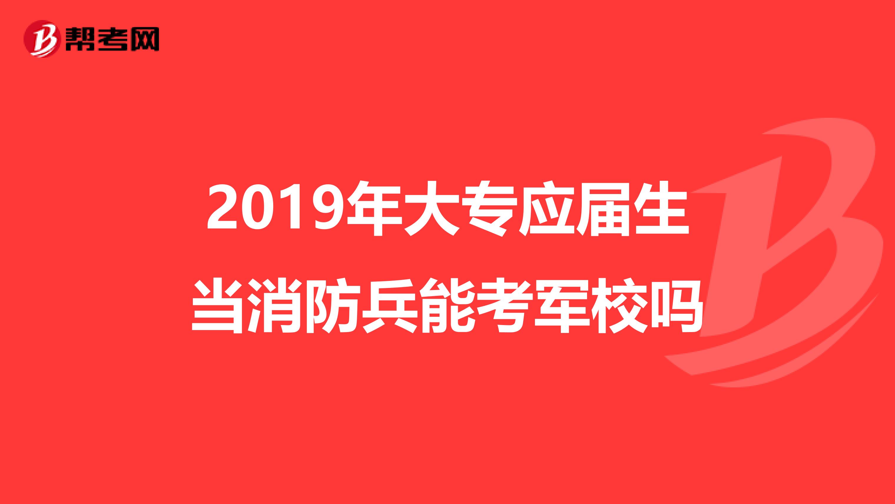 2019年大专应届生当消防兵能考军校吗