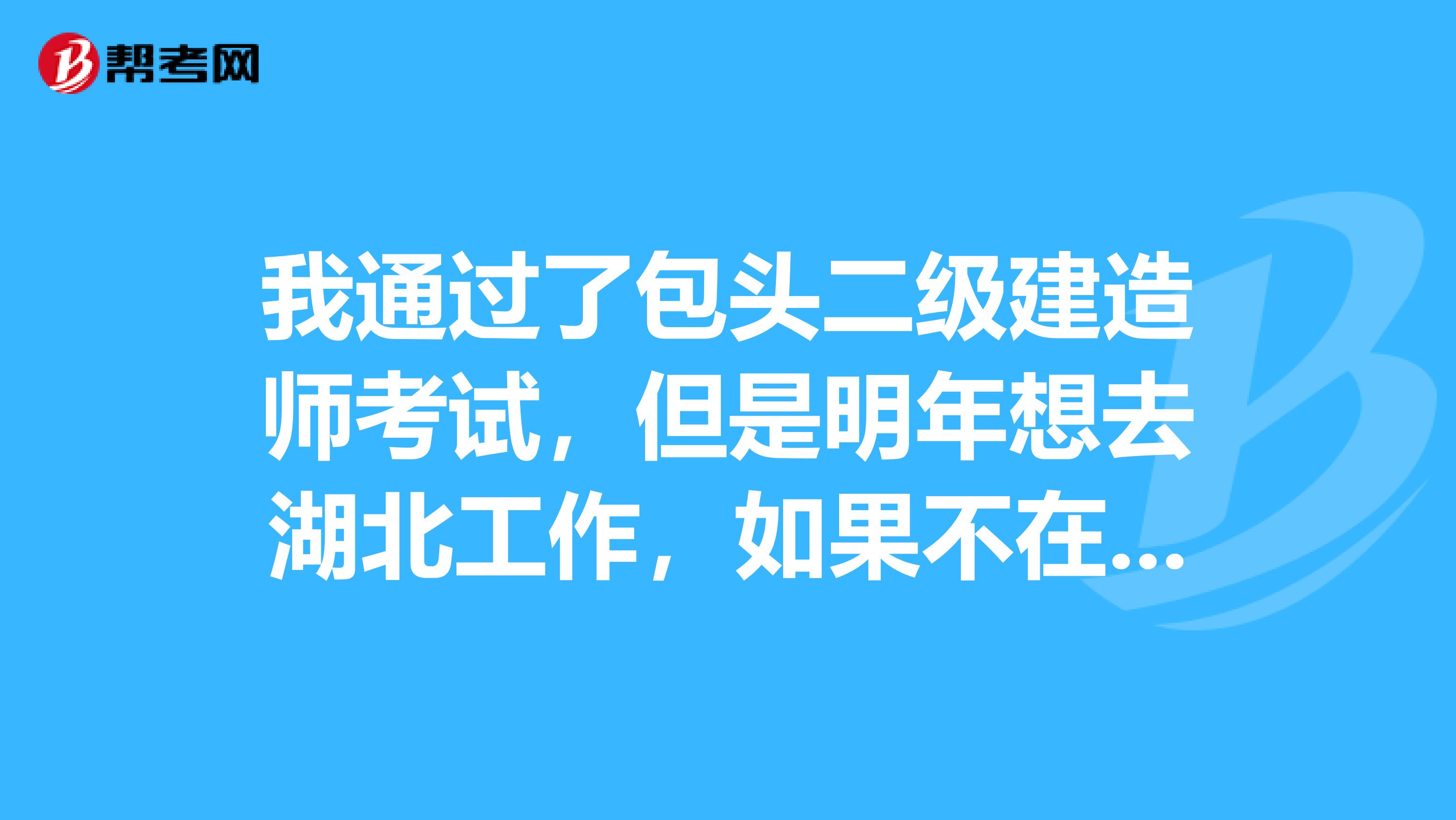 我通過了包頭二級建造師考試，但是明年想去湖北工作，如果不在包頭注冊，我的成績還有效嗎？