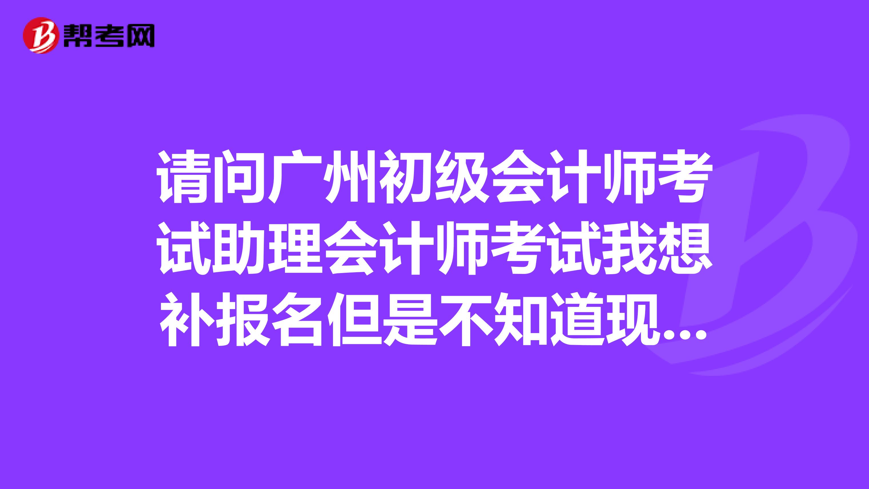 请问广州初级会计师考试助理会计师考试我想补报名但是不知道现场报名点在哪?