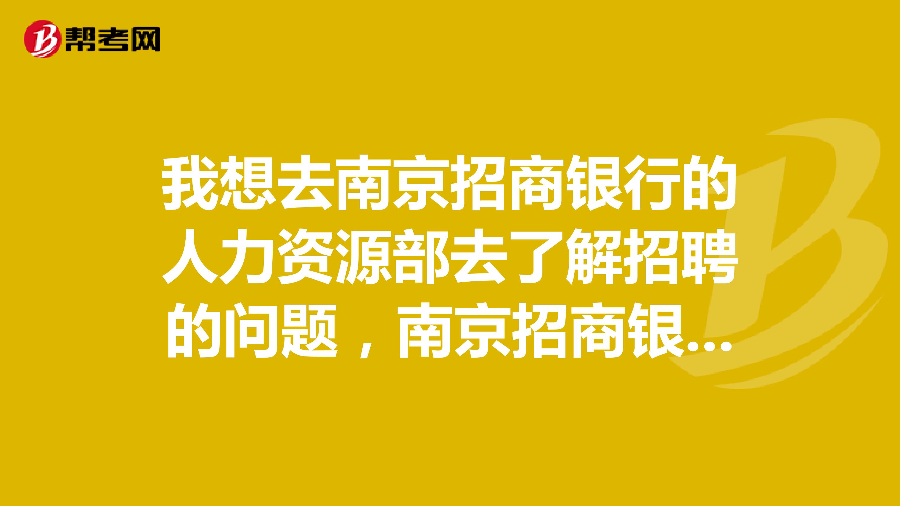 我想去南京招商银行的人力资源部去了解招聘的问题,南京招商银行周末上班吗?