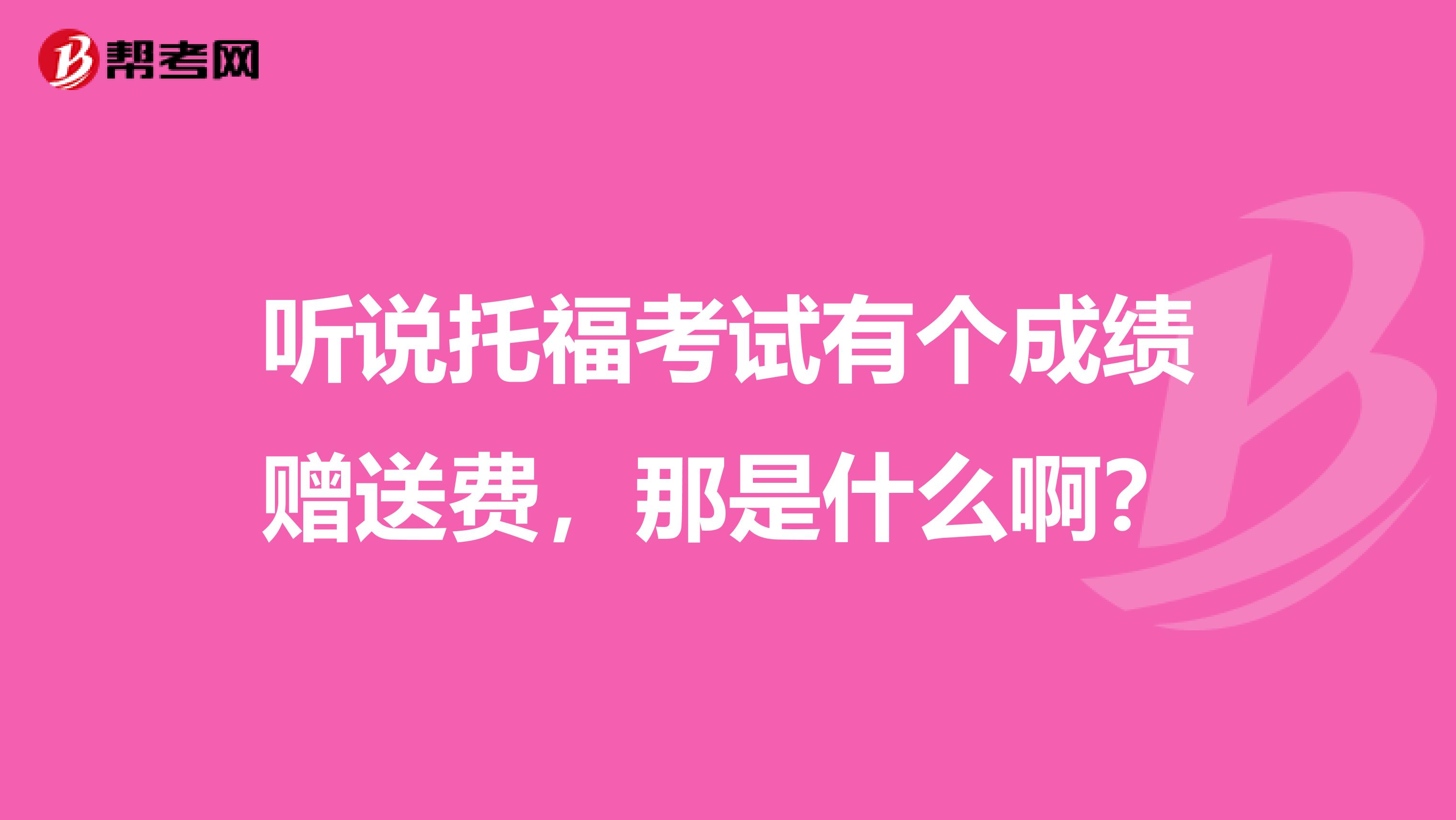 听说托福考试有个成绩赠送费,那是什么啊?
