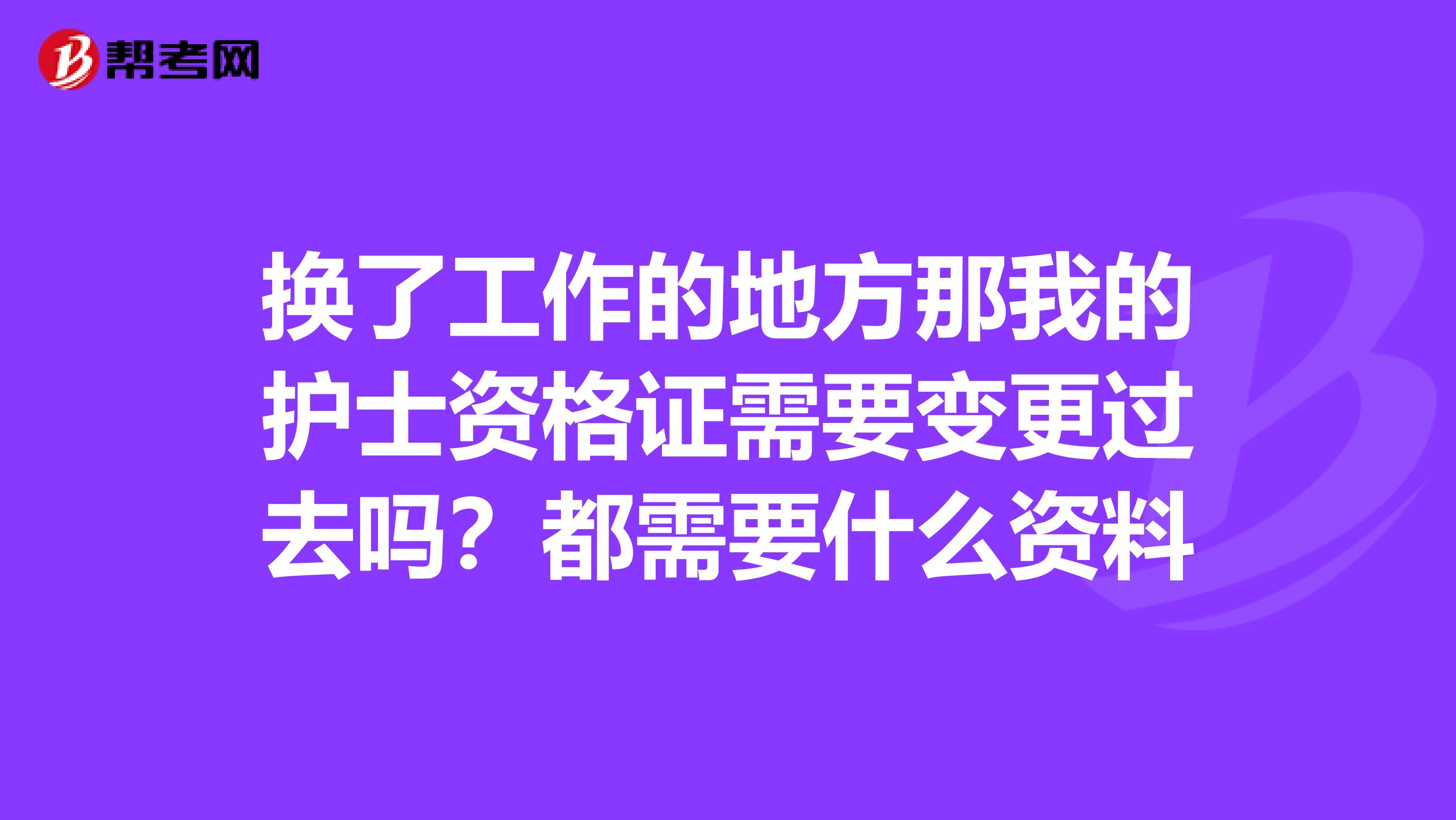 换了工作的地方那我的护士资格证需要变更过去吗?都需要什么资料