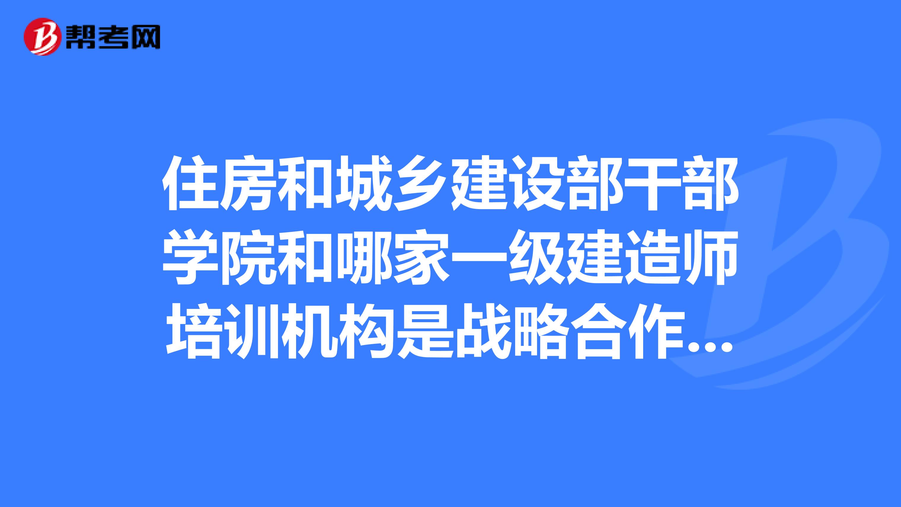 住房和城乡建设部干部学院和哪家一级建造师培训机构是战略合作伙伴?