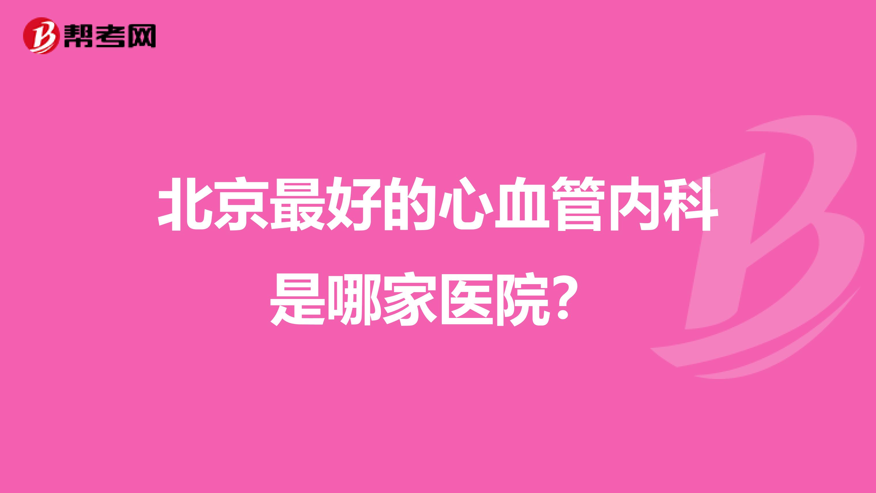 北京最好的心血管内科是哪家医院？
