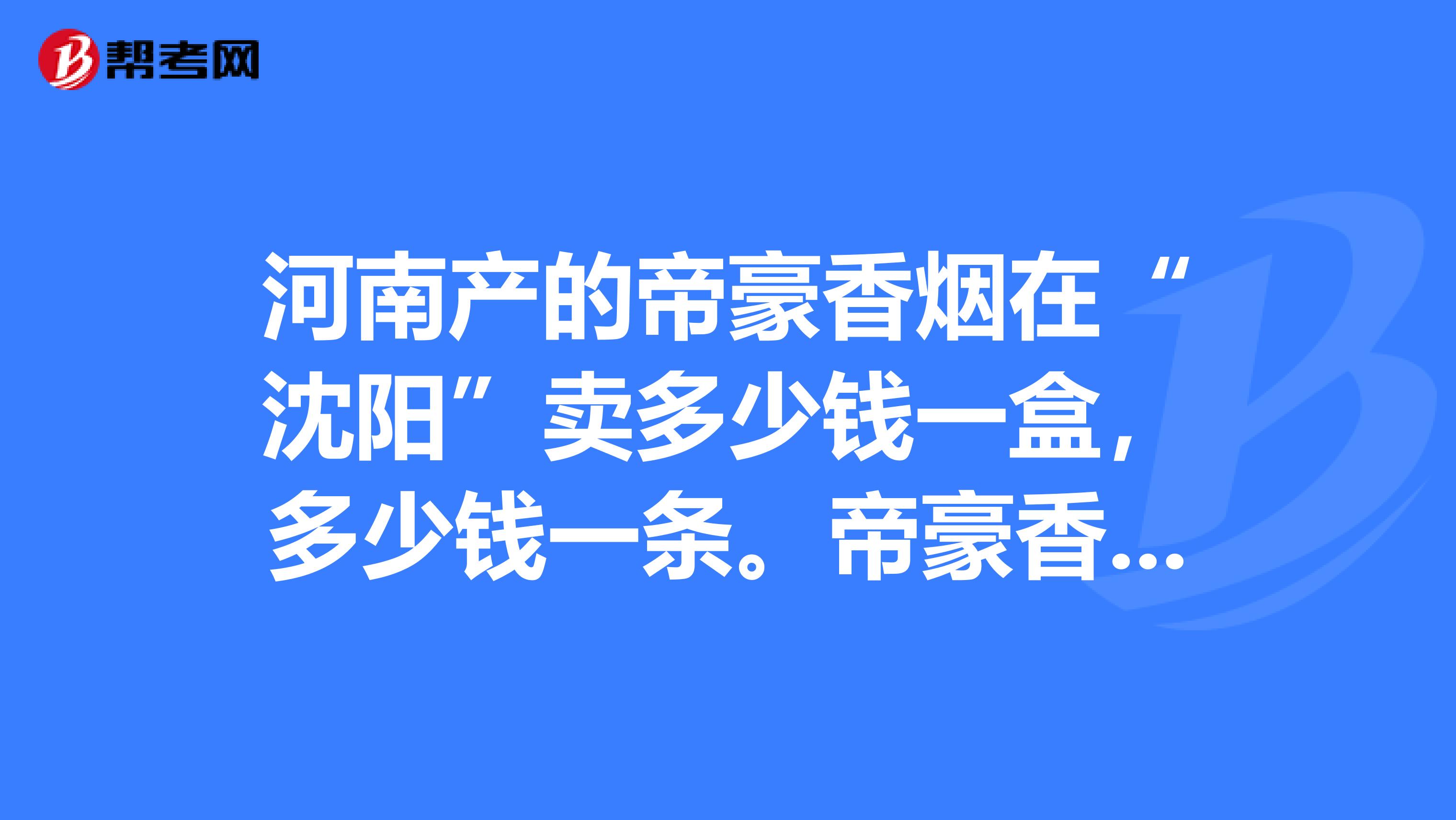 河南产的帝豪香烟在“沈阳”卖多少钱一盒,多少钱一条。帝豪香烟有好几种,每种的价格都要。