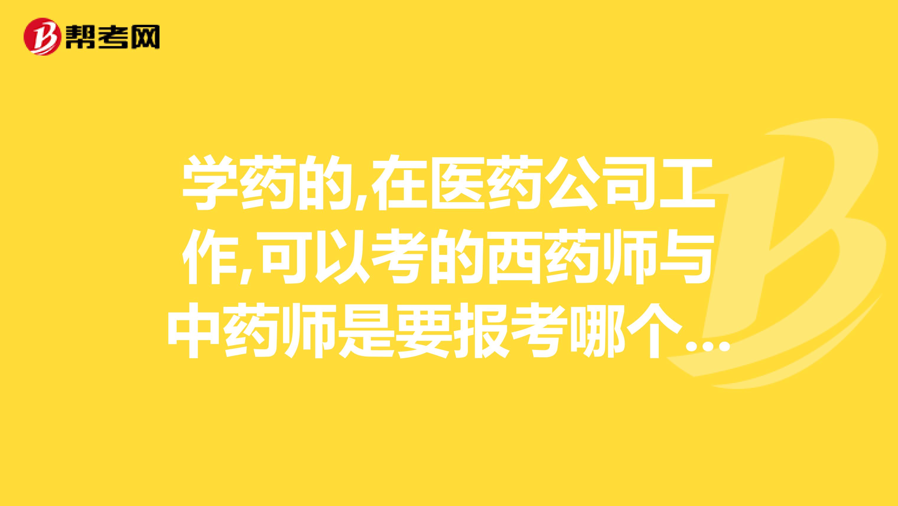 学药的,在医药公司工作,可以考的西药师与中药师是要报考哪个部门的非卫生部
