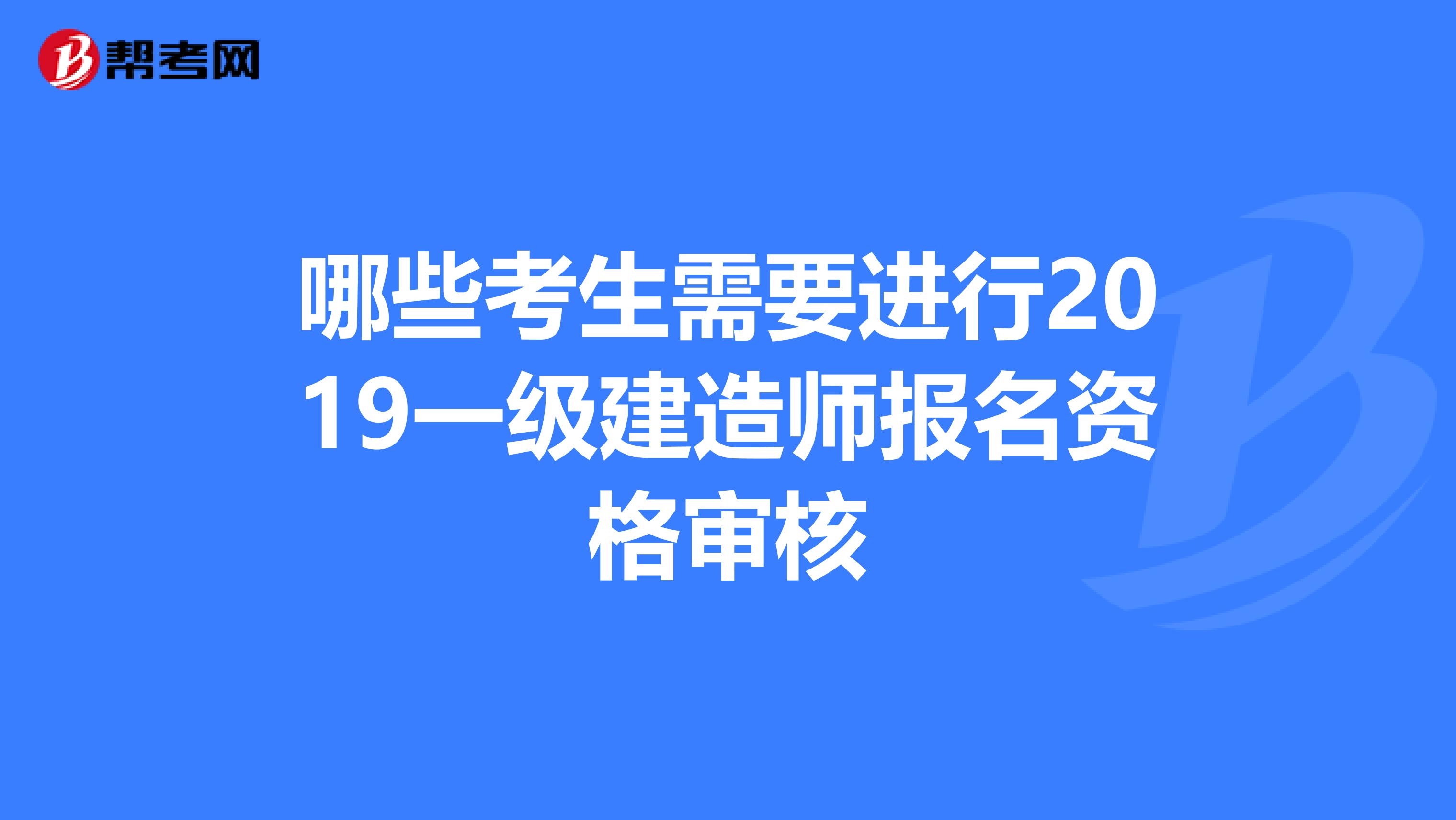 哪些考生需要进行2019一级建造师报名资格审核