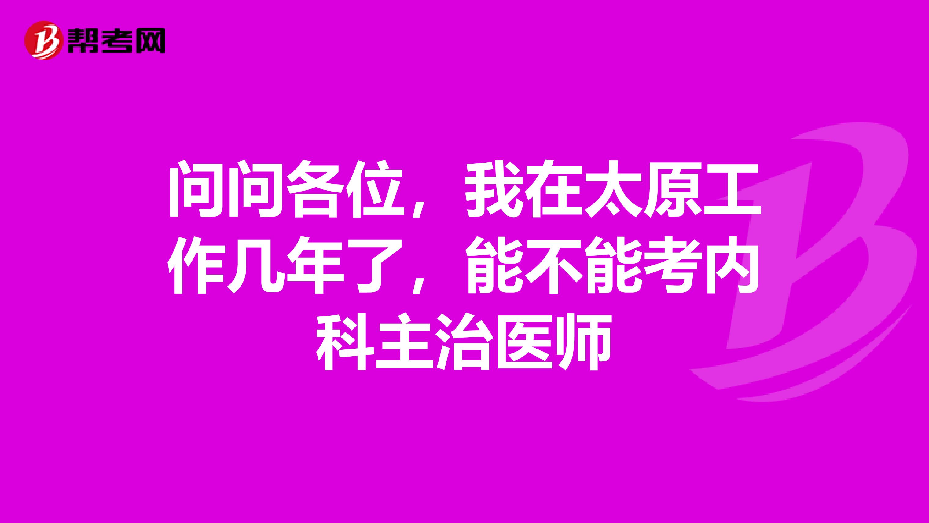 问问各位,我在太原工作几年了,能不能考内科主治医师