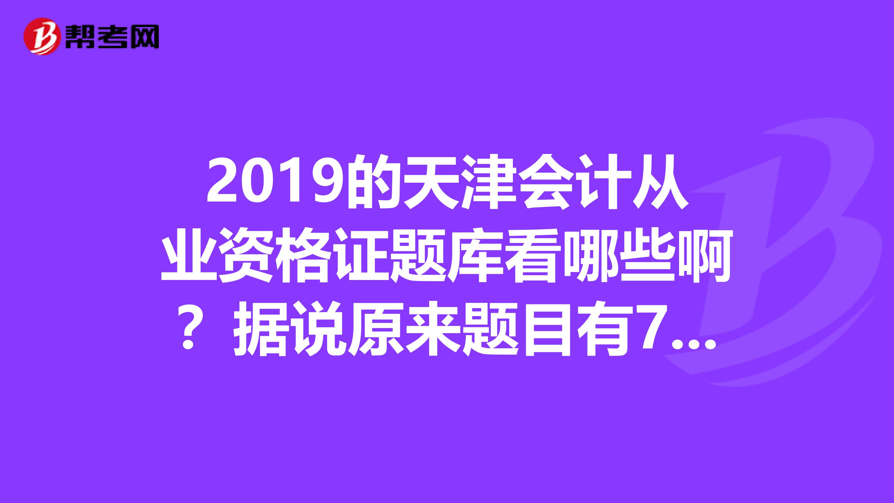 2019的天津会计从业资格证题库看哪些啊?据说原来题目有70是题库的?现在有变化吗?