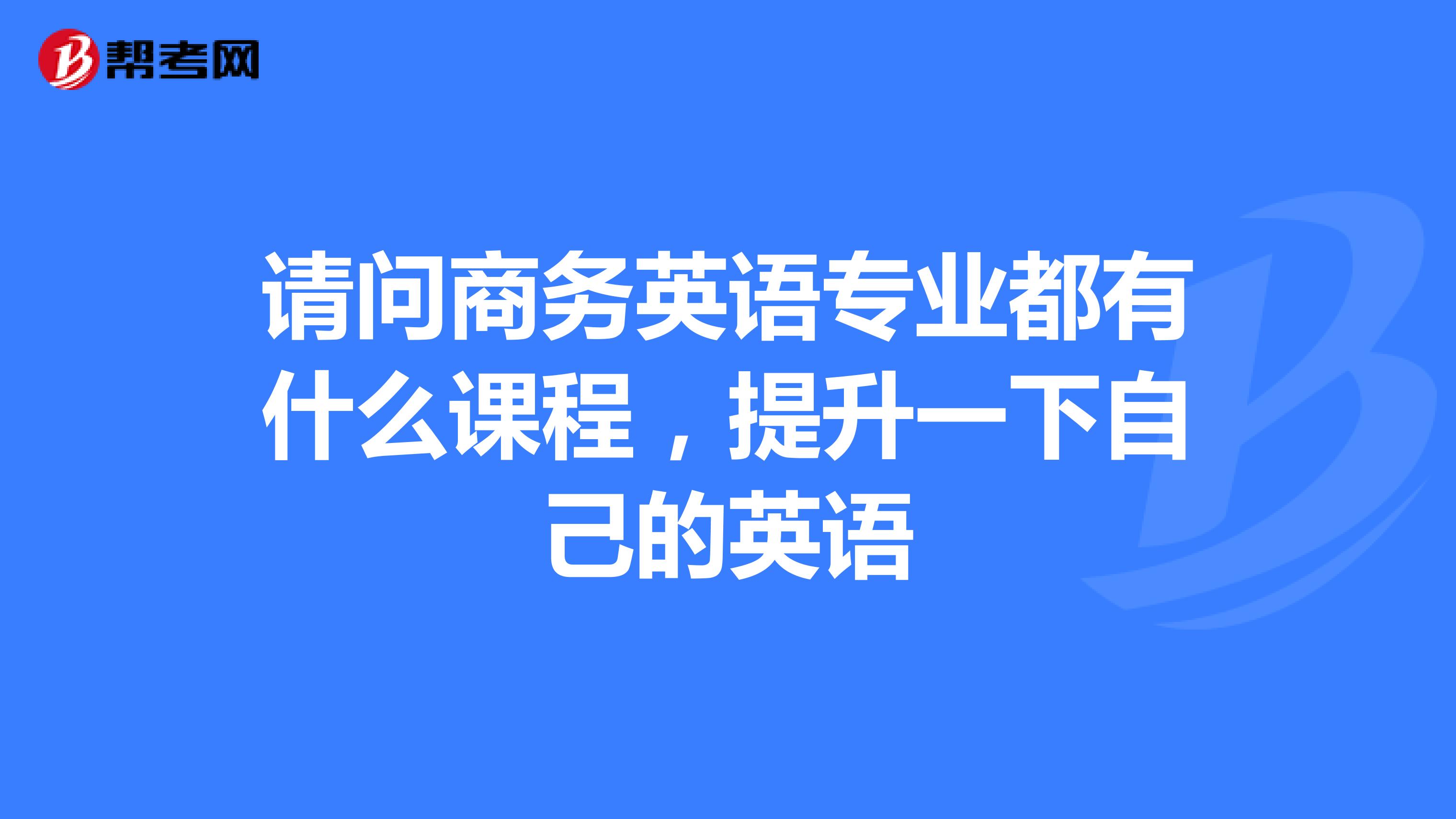 請問商務英語專業都有什么課程，提升一下自己的英語