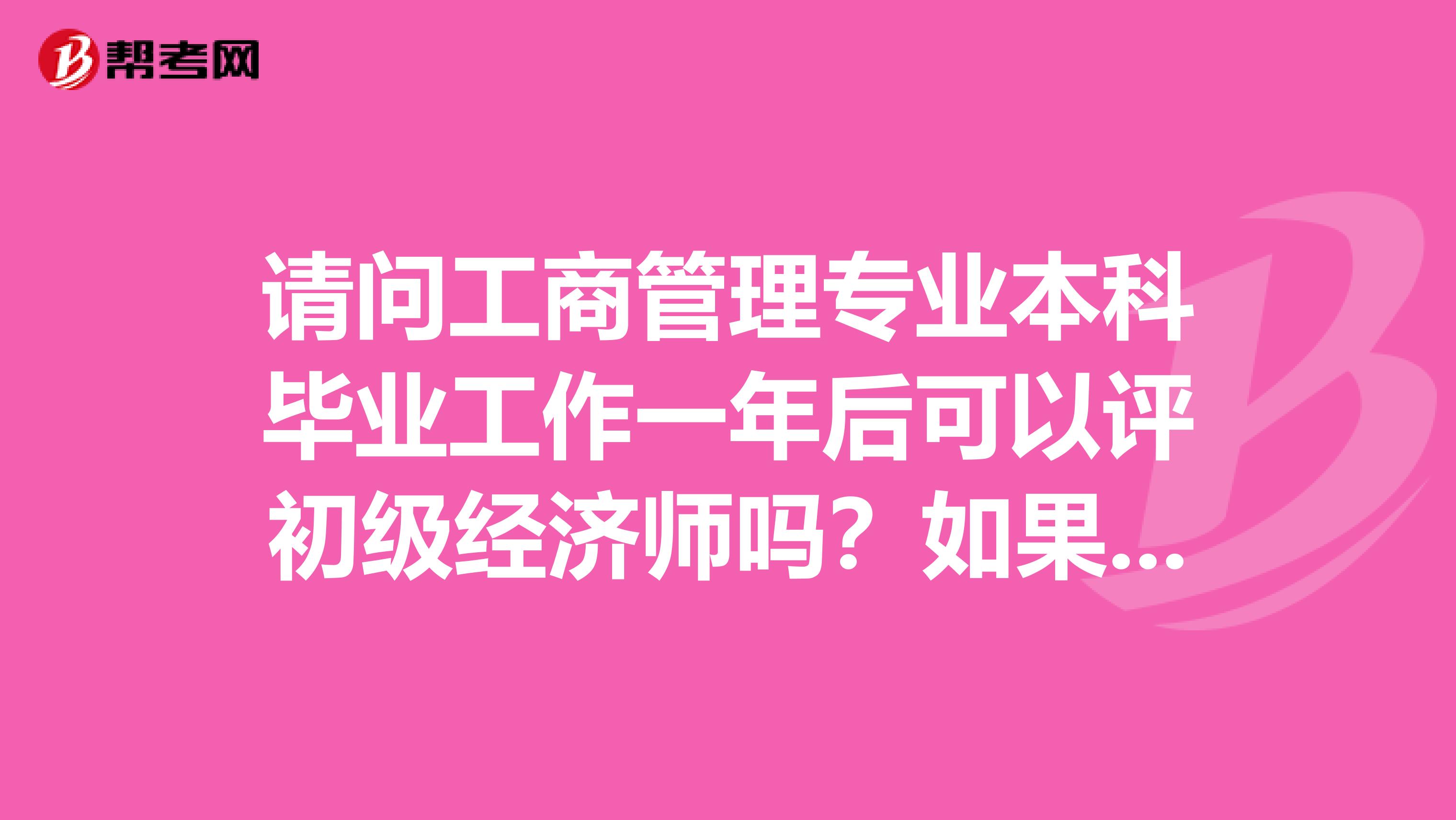 請問工商管理專業本科畢業工作一年后可以評初級經濟師嗎？如果可以憑一般什么時間報名？