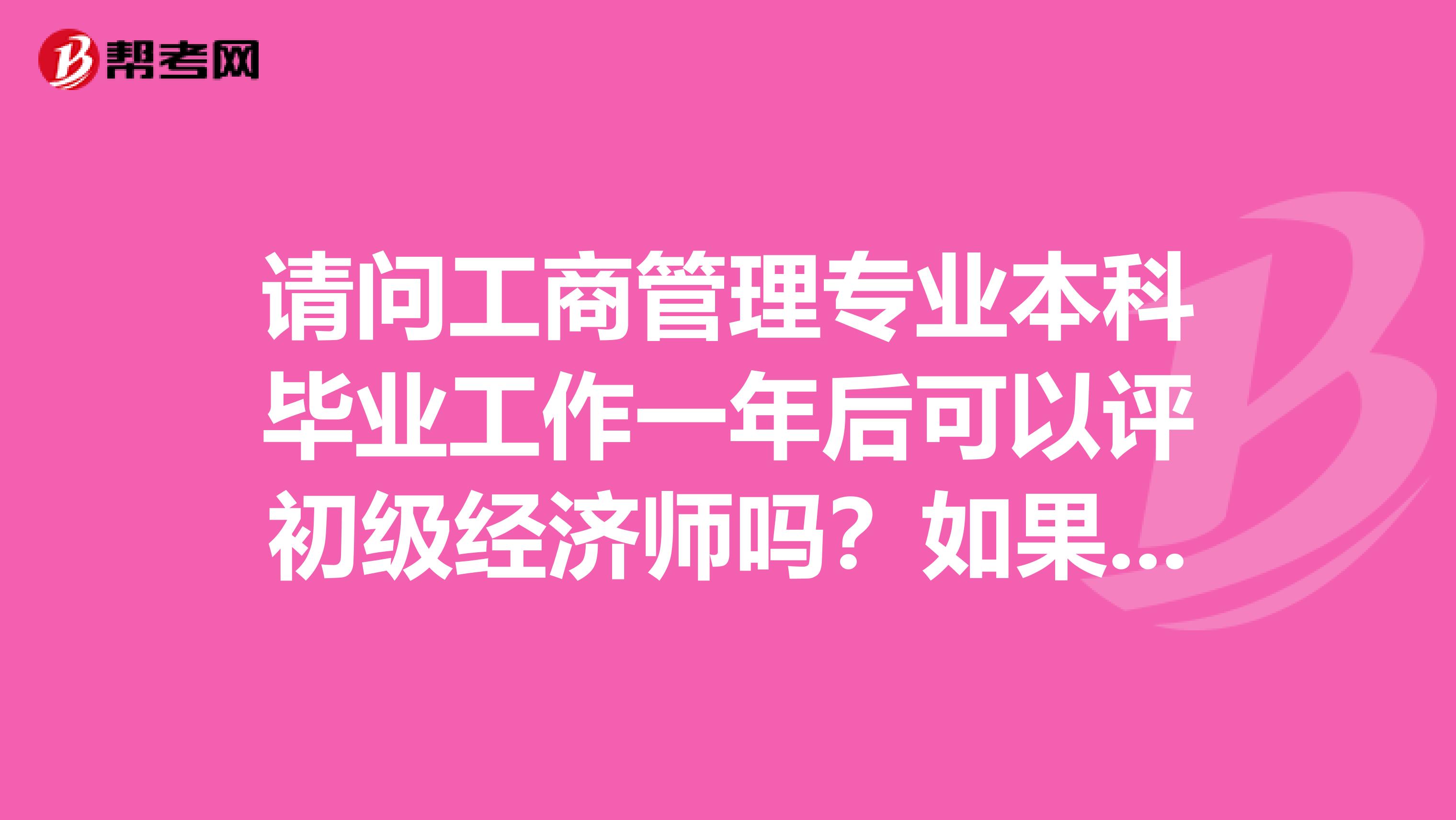 请问工商管理专业本科毕业工作一年后可以评初级经济师吗？如果可以凭一般什么时间报名？