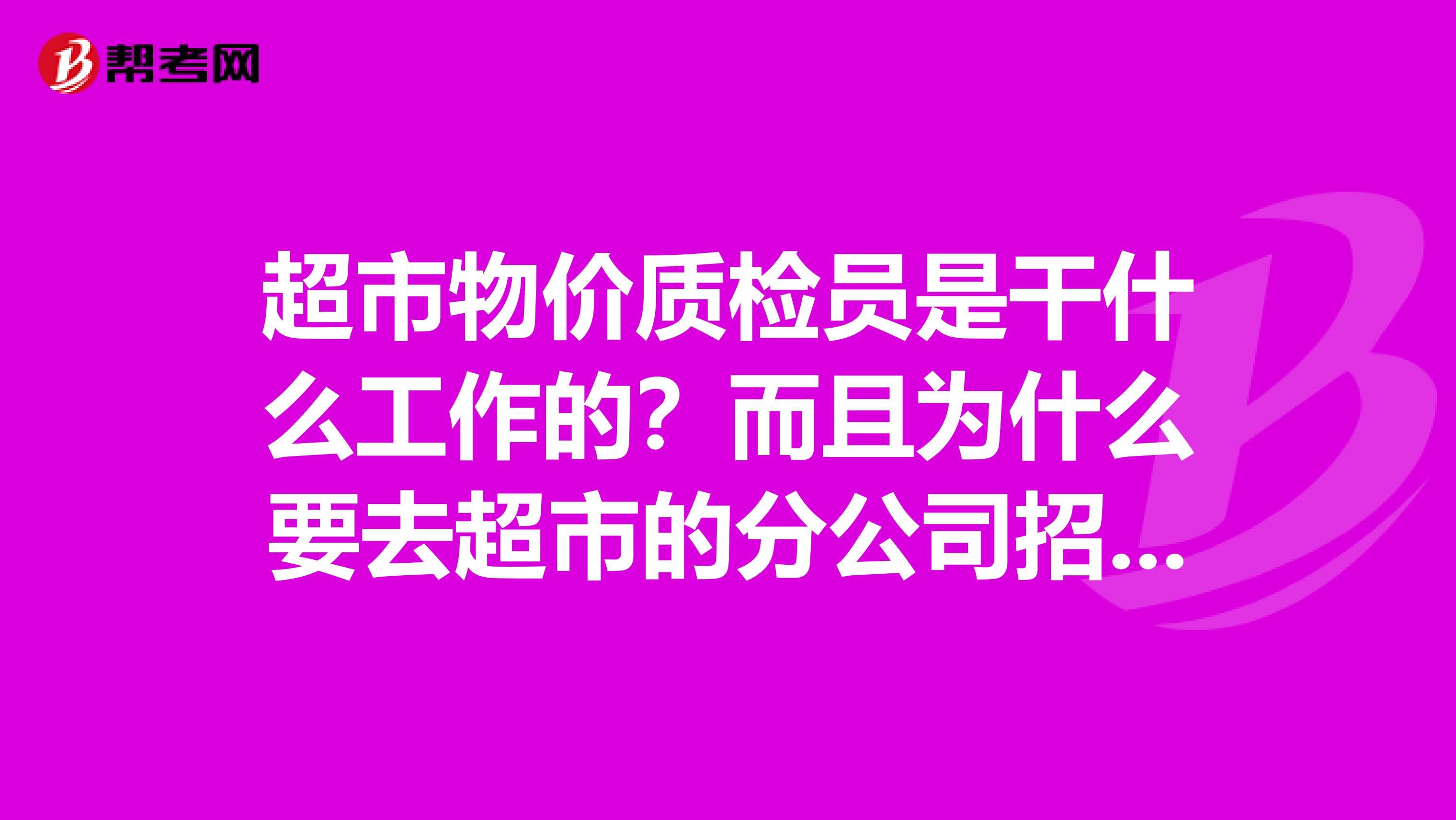 超市物价质检员是干什么工作的？而且为什么要去超市的分公司招聘阿，这个职位在超市是属于那种等级的？往上发展到什么职位？