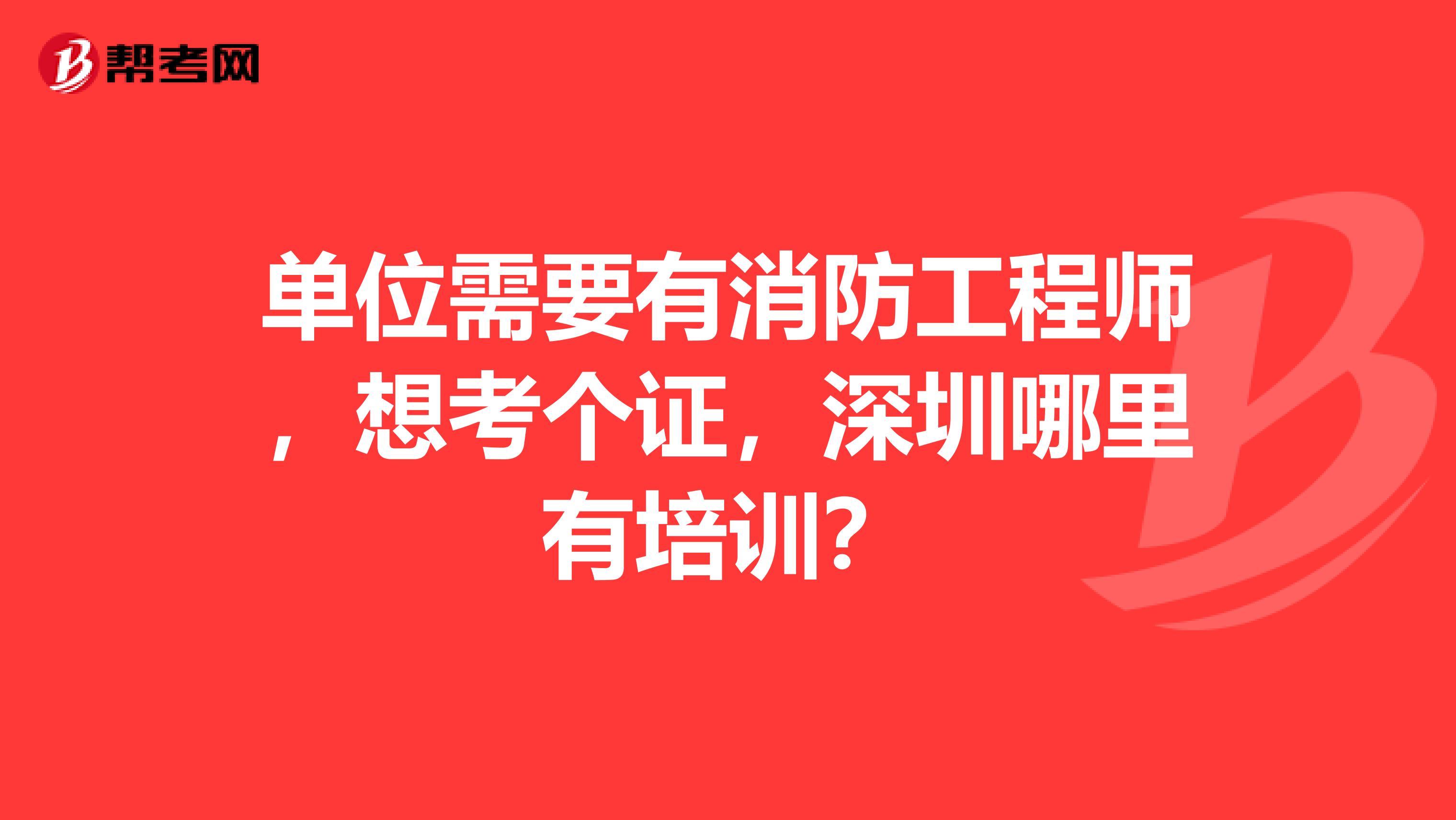 单位需要有消防工程师，想考个证，深圳哪里有培训？