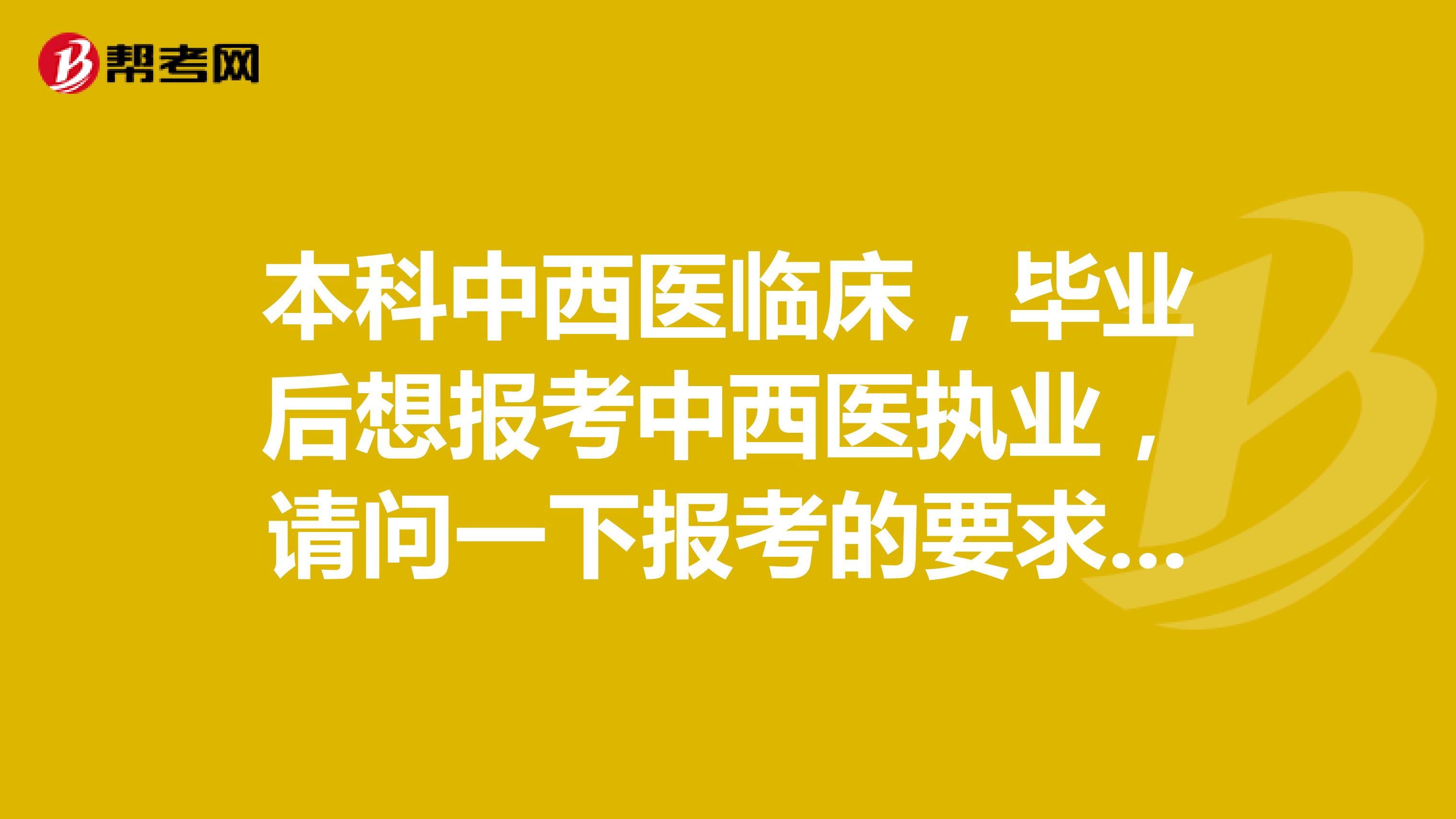 本科中西医临床,毕业后想报考中西医执业,请问一下报考的要求是什么?我可以报考吗?